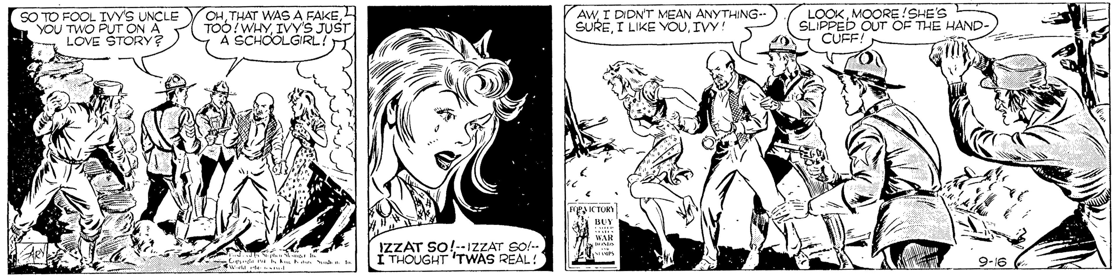 Black-and-white OCR: SO TO FOOL IVYS UNCLE YOU TWO PUT ON A LOVE STORY? OHIVY'S JUST A SCHOOLGIRL! AWI DIDN'T MEAN ANYTHING- SUREIVY! LOOKMOORE!SHE'S SLIPPED OUT OF THE HAND- CUFF! BUY L WAR IZZAT SO!--IZZAT SO!-- I THOUGHT 'TWAS REAL! SO TO FOOL IVYS UNCLE YOU TWO PUT ON A LOVE STORY? OHTHAT WAS A FAKEIVY'S JUST A SCHOOLGIRL! AWI DIDN'T MEAN ANYTHING- SUREI LIKE YOUIVY! LOOKMOORE!SHE'S SLIPPED OUT OF THE HAND- CUFF! BUY L WAR IZZAT SO!--IZZAT SO!-- I THOUGHT 'TWAS REAL!