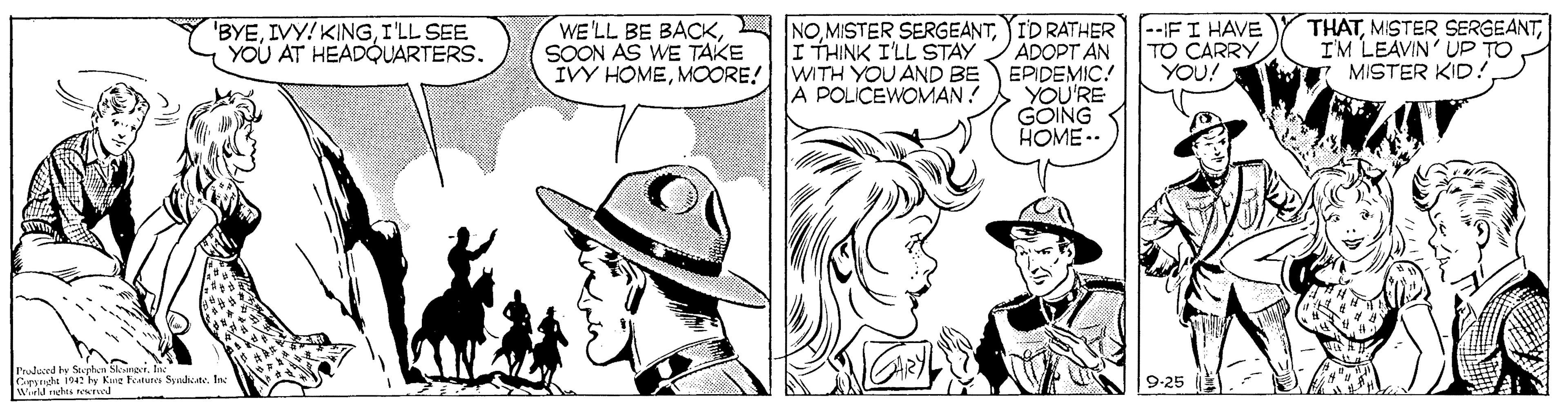 Headgear OCR: 'BYEI'LL SEE YOU AT HEADQUARTERS. WE'LL BE BACKI THINK I'LL STAY WITH YOU AND BE A POLICEWOMAN ! ID RATHER ADOPT AN EPIDEMIC! YOU'RE GOING HOME -- SOON AS WE TAKE IVY HOMEMOORE! --IFI HAVE TO CARRY YOU! THATIM LEAVIN' UP TO MISTER KID! Frulurd y S n ak etute Syae. I 9-25 'BYEIVY! KINGI'LL SEE YOU AT HEADQUARTERS. WE'LL BE BACKMISTER SERGEANTI THINK I'LL STAY WITH YOU AND BE A POLICEWOMAN ! ID RATHER ADOPT AN EPIDEMIC! YOU'RE GOING HOME -- SOON AS WE TAKE IVY HOMEMOORE! --IFI HAVE TO CARRY YOU! THATMISTER SERGEANTIM LEAVIN' UP TO MISTER KID! Frulurd y S n ak etute Syae. I 9-25