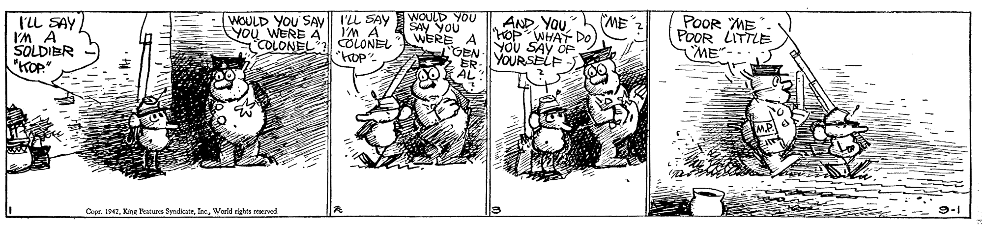 Illustration OCR: WOULD YOU ANDYOU IL SAY IM A SOLDIBR "KOP" WOULD YOU'SAV I'LL SAY YOU WERE A COLONEL 3 COLONEL POOR ME POOR LITTLE ME" (ME IM A SAY YOU WERE A HOP WHAT DO YOU SAY OF YOURSELF GEN- ER AL Copr. 1947World rights reaerved WOULD YOU ANDYOU IL SAY IM A SOLDIBR "KOP" WOULD YOU'SAV I'LL SAY YOU WERE A COLONEL 3 COLONEL POOR ME POOR LITTLE ME" (ME IM A SAY YOU WERE A HOP WHAT DO YOU SAY OF YOURSELF GEN- ER AL Copr. 1947King Features SyndicateWorld rights reaerved