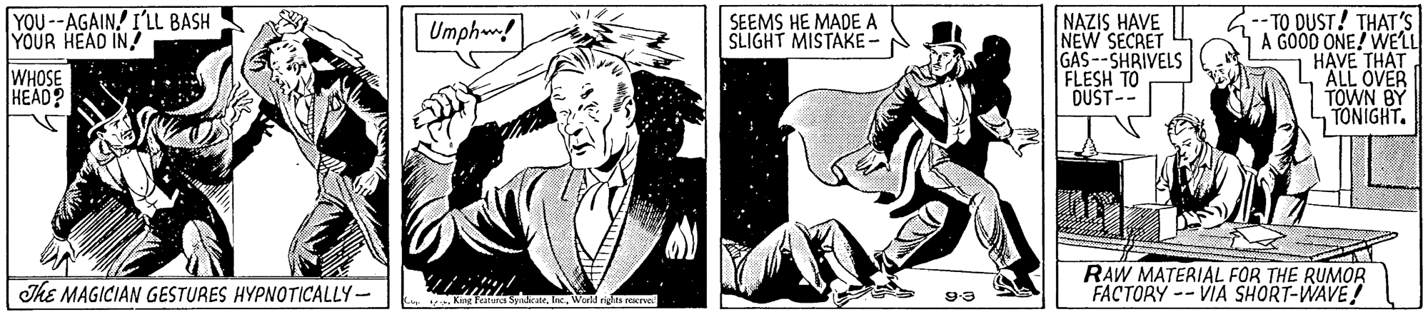 Illustration OCR: YOU--AGAINI'LL BASH YOUR HEAD IN WHOSE HEAD? NAZIS HAVE NEW SECRET GAS--SHRIVELS FLESH TO DUST-- TO DUST! THAT'S A GOOD ONE! WELL HAVE THAT "ALL OVER TOWN BY TONIGHT. Umphw! SEEMS HE MADE A SLIGHT MISTAKE - The MAGICIAN GESTURES HYPNOTICALLY- RAW MATERIAL FOR THE RUMOR FACTORY -- VIA SHORT-WAVE! Krng Featurca SyudrateWorld rigita recree! YOU--AGAINI'LL BASH YOUR HEAD IN WHOSE HEAD? NAZIS HAVE NEW SECRET GAS--SHRIVELS FLESH TO DUST-- TO DUST! THAT'S A GOOD ONE! WELL HAVE THAT "ALL OVER TOWN BY TONIGHT. Umphw! SEEMS HE MADE A SLIGHT MISTAKE - The MAGICIAN GESTURES HYPNOTICALLY- RAW MATERIAL FOR THE RUMOR FACTORY -- VIA SHORT-WAVE! Krng Featurca SyudrateWorld rigita recree!