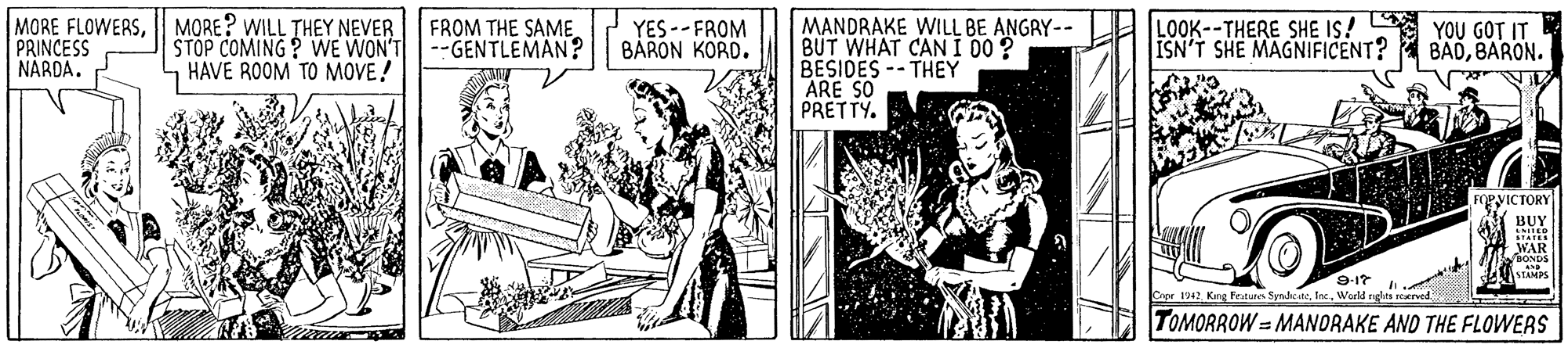 Art OCR: MORE FLOWERSMORE? WILL THEY NEVER PRINCESS NARDAMANDRAKE WILL BE ANGRY-- BUT WHAT CAN I 00? BESIDES -- THEY ARE SO PRETTY. LOOK--THERE SHE IS! A YOU GOT IT ISN'T SHE MAGNIFICENT? FROM THE SAME. YES--FROM BARON KORD. STOP COMING ? WE WON'T --GENTLEMAN? - HAVE ROOM TO MOVE! BADBARON. FOPVICTORY BU WAR 9-17 Crer 1942 Kng Fratures SyndicateWuld rgita rearved TOMORROW = MANORAKE AND THE FLOWERS MORE FLOWERSMORE? WILL THEY NEVER PRINCESS NARDAMANDRAKE WILL BE ANGRY-- BUT WHAT CAN I 00? BESIDES -- THEY ARE SO PRETTY. LOOK--THERE SHE IS! A YOU GOT IT ISN'T SHE MAGNIFICENT? FROM THE SAME. YES--FROM BARON KORD. STOP COMING ? WE WON'T --GENTLEMAN? - HAVE ROOM TO MOVE! BADBARON. FOPVICTORY BU WAR 9-17 Crer 1942 Kng Fratures SyndicateWuld rgita rearved TOMORROW = MANORAKE AND THE FLOWERS