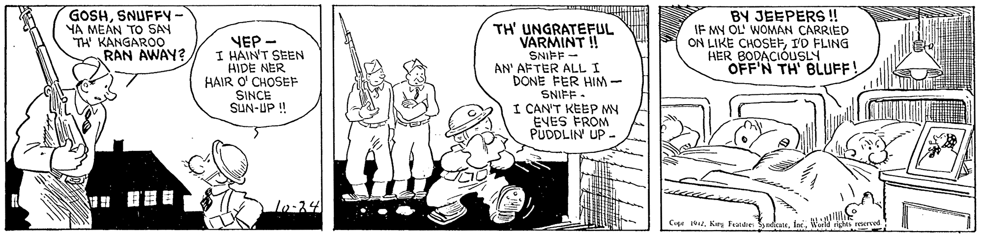 Drawing OCR: GOSHSNUFFY YA MEAN TO SAY TH' KANGAROO RAN AWAY? BY JEEPERS ! IF MY OL' WOMAN ÇARRIED ON LIKE CHOSEFI'D FLING HER BODACIÓUSLY OFF'N TH' BLUFF! ??? - I HAIN'T SEEN HIDE NER HAIR O' CHOSEF SINCE ii dn-NnS TH' UNGRATEFUL VARMINT !! SNIFF - AN' AFTER ALL I DONE FER HIM - SNIFF I CAN'T KEEP MN EVES FROM PUDDLIN UP - Lo:24 Coga 1042World rights reserved GOSHSNUFFY YA MEAN TO SAY TH' KANGAROO RAN AWAY? BY JEEPERS ! IF MY OL' WOMAN ÇARRIED ON LIKE CHOSEFI'D FLING HER BODACIÓUSLY OFF'N TH' BLUFF! ??? - I HAIN'T SEEN HIDE NER HAIR O' CHOSEF SINCE ii dn-NnS TH' UNGRATEFUL VARMINT !! SNIFF - AN' AFTER ALL I DONE FER HIM - SNIFF I CAN'T KEEP MN EVES FROM PUDDLIN UP - Lo:24 Coga 1042Kurg Feandre yndicateWorld rights reserved
