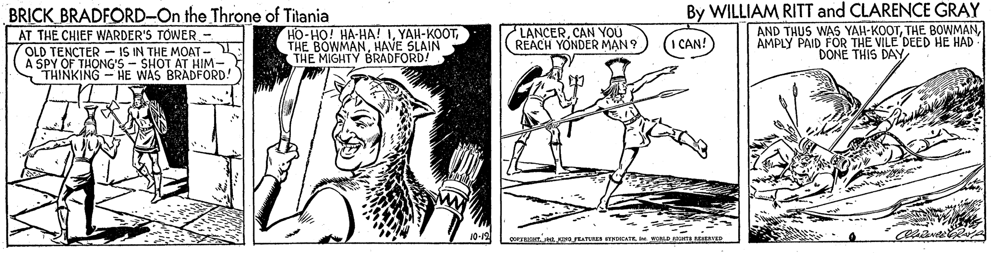 Parallel OCR: BRICK BRADFORD-On the Throne of Titania AT THE CHIEF WARDER'S TÓWER - OLD TENCTER - IS IN THE MO?T - A SPY OF THONG'S- SHOT AT HIM-. THINKING- HE WAS BRADFORD! By WILLIAM RITT and CLARENCE GRAY AND THUS WAS YAH-KOOTAMPLY PAID FOR THE VILE DEED HE HAD DONE THIS DAYHAVE SLAIN THE MIGHTY BRADFORD! LANCERCAN YOU REACH YONDER MAN ? I CAN! 10-12 çorsucat KINO PEATURES DOCATRI WORLD AIGna SERVED BRICK BRADFORD-On the Throne of Titania AT THE CHIEF WARDER'S TÓWER - OLD TENCTER - IS IN THE MO?T - A SPY OF THONG'S- SHOT AT HIM-. THINKING- HE WAS BRADFORD! By WILLIAM RITT and CLARENCE GRAY AND THUS WAS YAH-KOOTTHE BOWMANAMPLY PAID FOR THE VILE DEED HE HAD DONE THIS DAYHO-HO! HA-HA! ITHE BOWMANHAVE SLAIN THE MIGHTY BRADFORD! LANCERCAN YOU REACH YONDER MAN ? I CAN! 10-12 çorsucat KINO PEATURES DOCATRI WORLD AIGna SERVED