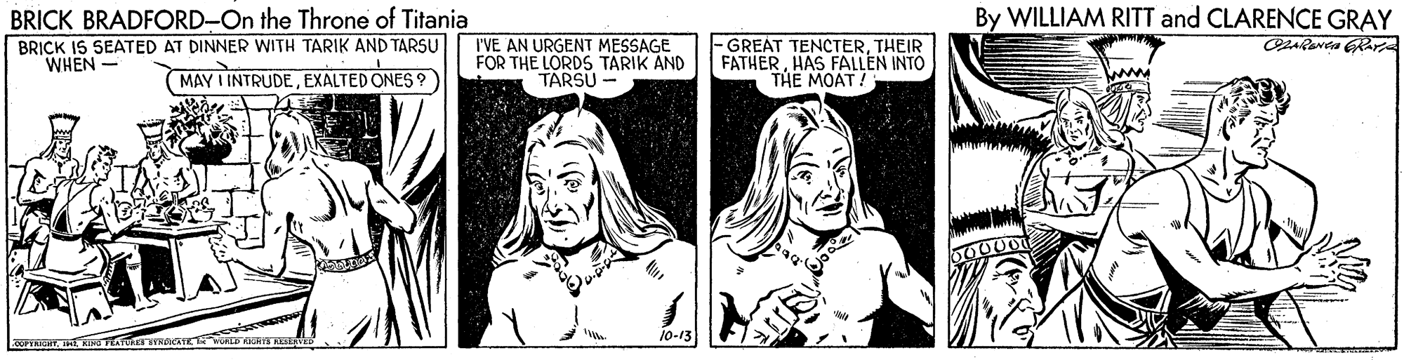Gesture OCR: By WILLIAM RITT and CLARENCE GRAY BRICK BRADFORD-On the Throne of Titania BRICK IS SEATED AT DINNER WITH TARIK AND TARSU WHEN - I'VE AN URGENT MESSAGE FOR THE LORDS TARIK AND TARSU - -GREAT TENCTERTHEIR FATHERHAS FALLEN INTO THE MOAT ! MAY I INTRUDEEXALTED ONES ? 10-13 By WILLIAM RITT and CLARENCE GRAY BRICK BRADFORD-On the Throne of Titania BRICK IS SEATED AT DINNER WITH TARIK AND TARSU WHEN - I'VE AN URGENT MESSAGE FOR THE LORDS TARIK AND TARSU - -GREAT TENCTERTHEIR FATHERHAS FALLEN INTO THE MOAT ! MAY I INTRUDEEXALTED ONES ? 10-13