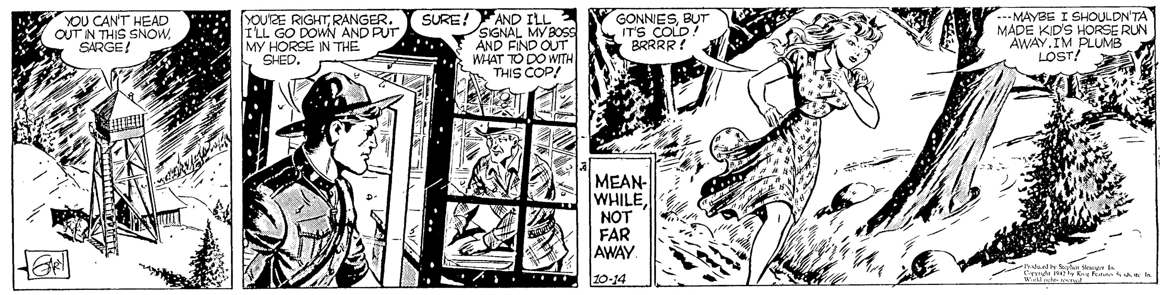 Drawing OCR: YOU CAN'T HEAD OUT IN THIS SNOWSARGE! YOURE RIGHTRANGER. I'LL GO DOWN AND PUT MY HORSE IN THE SHED. AND ILL SIGNAL MY BOSS AND FIND OUT WHAT TO DO WITH THIS COP/ GONNIESBUT IT'S COLD? BRRRR! .--MAYBE I SHOULDN'TA MADE KID'S HORSE RUN AWAY.IM PLUMB LOST! SURE! MEAN- WHILENOT FAR AWAY ad n Skr . wi N Ke Ftu l 10-14 ..... YOU CAN'T HEAD OUT IN THIS SNOWSARGE! YOURE RIGHTRANGER. I'LL GO DOWN AND PUT MY HORSE IN THE SHED. AND ILL SIGNAL MY BOSS AND FIND OUT WHAT TO DO WITH THIS COP/ GONNIESBUT IT'S COLD? BRRRR! .--MAYBE I SHOULDN'TA MADE KID'S HORSE RUN AWAY.IM PLUMB LOST! SURE! MEAN- WHILENOT FAR AWAY ad n Skr . wi N Ke Ftu l 10-14 .....