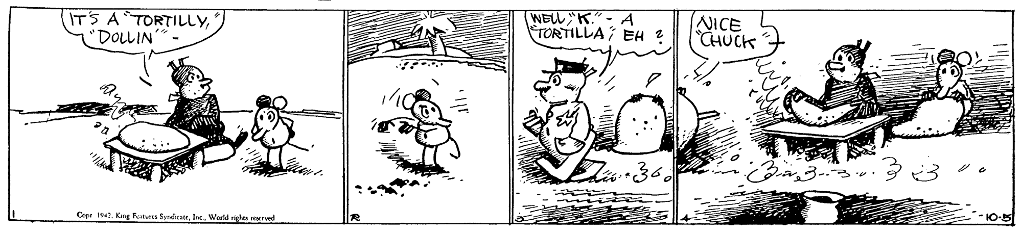 Happy OCR: ITS A TORTILLY"DOLLIN NELL"K.- A FTORTILLA ; EH ? NICE CHUCK 10-5 Cepe 1942World rights seerved ITS A TORTILLY"DOLLIN NELL"K.- A FTORTILLA ; EH ? NICE CHUCK 10-5 Cepe 1942King Rutures SyndicateWorld rights seerved