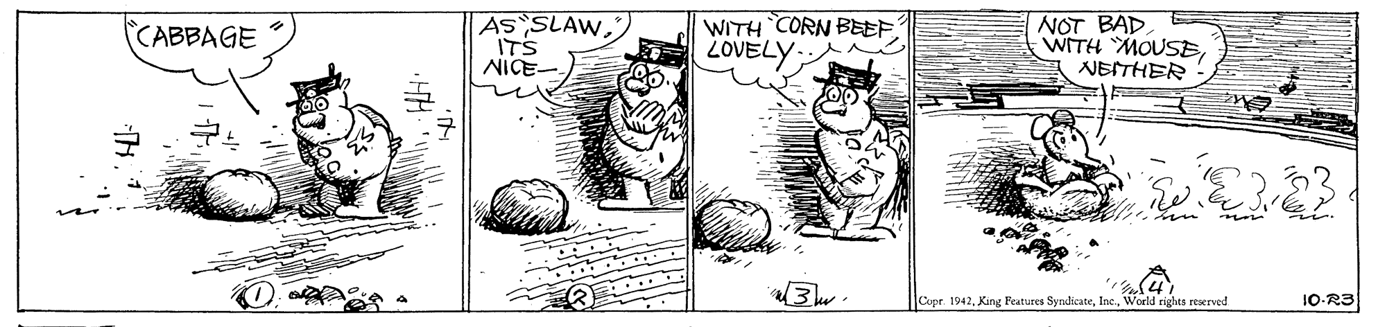 Line art OCR: AS SLAWITS NICE- WITH CORN BEEF. LOVELY NOT BAD WITH MOUSENESTHER CABBAGE Copr. 1942World rights reserved 10-R3 AS SLAWITS NICE- WITH CORN BEEF. LOVELY NOT BAD WITH MOUSENESTHER CABBAGE Copr. 1942King Features SyndicateWorld rights reserved 10-R3