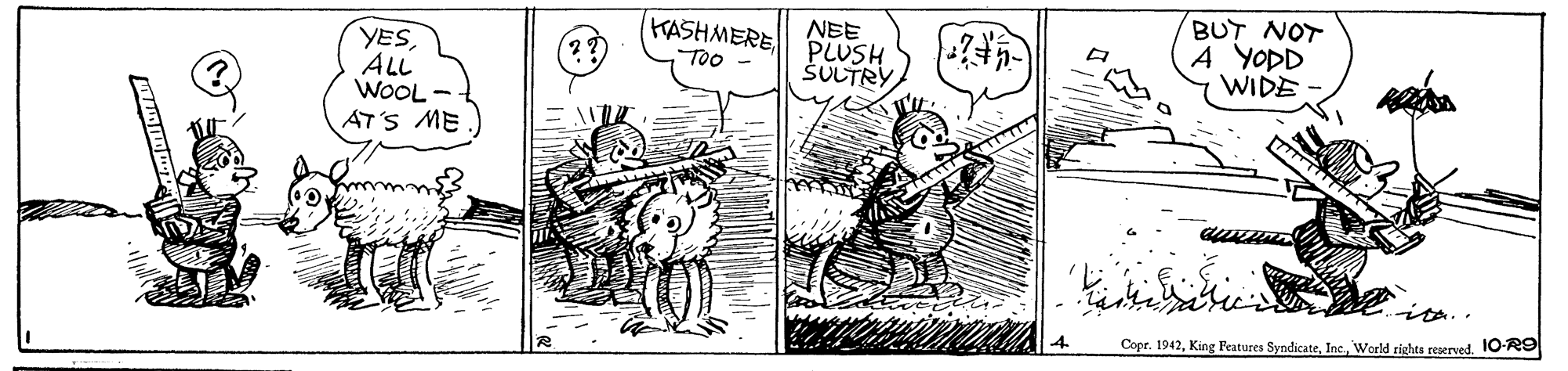 Parallel OCR: BUT NOT A YODD WIDE (KASHMERE NEE PLUSH ŠULTRY YESALL WOOL -- AT'S ME) E TOO ita.. Copr. 1942World rights reserved. 10-R9 BUT NOT A YODD WIDE (KASHMERE NEE PLUSH ŠULTRY YESALL WOOL -- AT'S ME) E TOO ita.. Copr. 1942King Features SyndicateWorld rights reserved. 10-R9