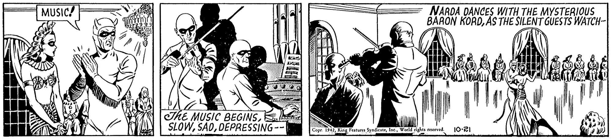 Conversation OCR: NARDA DANCES WITH THE MYSTERIOUS BARON KORDAS THE SILENT GUESTS WATCH- MUSIC! ThE MUSIC BEGINSDEPRESSING-- Copr. 1942World rights reserved. 10-21 NARDA DANCES WITH THE MYSTERIOUS BARON KORDAS THE SILENT GUESTS WATCH- MUSIC! ThE MUSIC BEGINSDEPRESSING-- Copr. 1942King Features SyndicateWorld rights reserved. 10-21