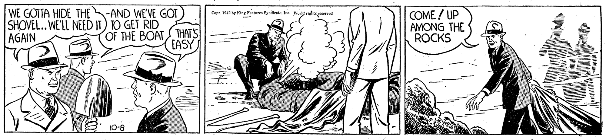 Printmaking OCR: WE GOTTA HIDE THE SHOVEL..WE'LL NEED IT) TO GET RID AGAIN -AND WE'VE GOT Copr. 1942 ky King Features SyndicateInc. Worly rights geserved COME ! UP AMONG THE ROCKS OF THE BOAT THAT'S EASY E 10-8 WE GOTTA HIDE THE SHOVEL..WE'LL NEED IT) TO GET RID AGAIN -AND WE'VE GOT Copr. 1942 ky King Features SyndicateInc. Worly rights geserved COME ! UP AMONG THE ROCKS OF THE BOAT THAT'S EASY E 10-8