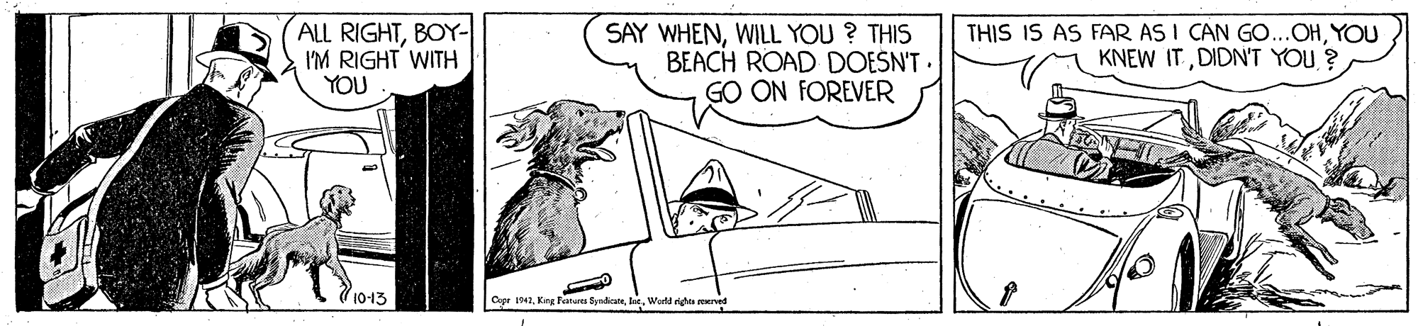 Parallel OCR: ALL RIGHTBOY- I'M RIGHT WITH YOU SAY WHENWILL YOU ? THIS BEACH ROAD DOEŠN'T . GO ON FOREVER THIS IS AS FAR AS I CAN GO...OHYOU KNEW ITDIDN'T YOU ? 710-13 Capr 1942Kng Fenurea SendeteWorld ghte reerved ALL RIGHTBOY- I'M RIGHT WITH YOU SAY WHENWILL YOU ? THIS BEACH ROAD DOEŠN'T . GO ON FOREVER THIS IS AS FAR AS I CAN GO...OHYOU KNEW ITDIDN'T YOU ? 710-13 Capr 1942Kng Fenurea SendeteWorld ghte reerved