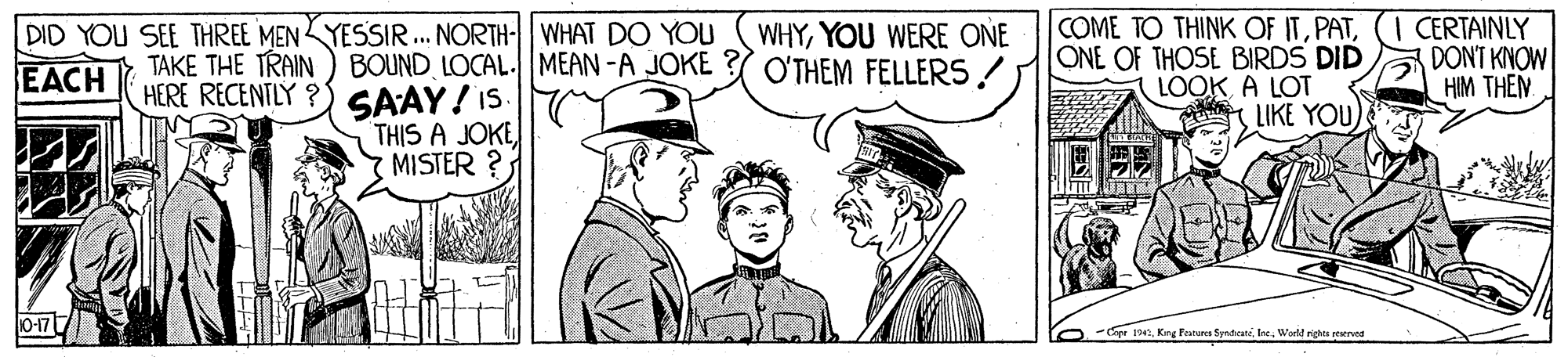 Illustration OCR: DID YOU SEE THREE MENYESSIR.. NORTH-| WHAT DO YOU EACH WHYYOU WERE ONE O'THEM FELLERS ! COME TO THINK OF ITONE OF THOSE BIRDS DID LOOK A LOT LIKE YOU) CERTAINLY DONT KNOW HIM THEN. TAKE THE TRAIN BOUND LOCAL. MEAN -A JOKE HERE RECENTLY ? SAAY! IS. THIS A JOKE MISTER ? 0-177 e 174. King Pratuns SpedraniWorkt nighes eserves DID YOU SEE THREE MENYESSIR.. NORTH-| WHAT DO YOU EACH WHYYOU WERE ONE O'THEM FELLERS ! COME TO THINK OF ITONE OF THOSE BIRDS DID LOOK A LOT LIKE YOU) CERTAINLY DONT KNOW HIM THEN. TAKE THE TRAIN BOUND LOCAL. MEAN -A JOKE HERE RECENTLY ? SAAY! IS. THIS A JOKE MISTER ? 0-177 e 174. King Pratuns SpedraniWorkt nighes eserves