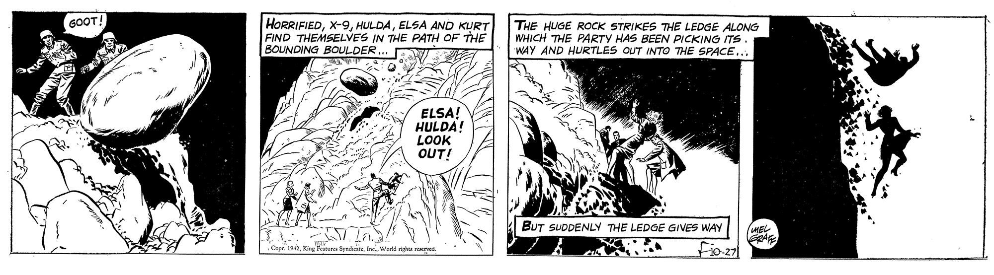 Parallel OCR: 60OT! HORRIFIEDELSA AND KURT FIND THEMSELVES IN THE PATH OF THE BOUNDING BOULDER. THE HUGE ROCK STRIKES THE LEDGE ALONG WHICH THE PARTY HAS BEEN PICKING ITS WAY AND HURTLES OUT INTO THE SPACE... ELSA! HULDA! LOOK OUT! BUT SUDDENLY THE LEDGE GIVES WAY MEL Copr. 1942Warld rights reerved -10-27 60OT! HORRIFIEDELSA AND KURT FIND THEMSELVES IN THE PATH OF THE BOUNDING BOULDER. THE HUGE ROCK STRIKES THE LEDGE ALONG WHICH THE PARTY HAS BEEN PICKING ITS WAY AND HURTLES OUT INTO THE SPACE... ELSA! HULDA! LOOK OUT! BUT SUDDENLY THE LEDGE GIVES WAY MEL Copr. 1942Kie Feturen fyndicateWarld rights reerved -10-27