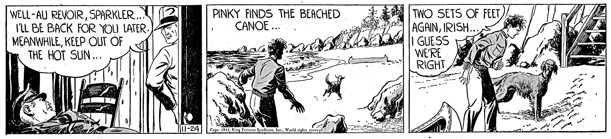Parallel OCR: 12 WELL-AU REVOIRSPARKLER. I'LL BE BACK FOR YOU LATER. MEANWHILEKEEP OUT OF THE HOT SUN.. TWO SETS OF FEETIRISH... GUESS WE'RE RIGHT PINKY FINDS THE BEACHED CANOE... DU-24|| copr. 1942Werld rights reurved 12 WELL-AU REVOIRSPARKLER. I'LL BE BACK FOR YOU LATER. MEANWHILEKEEP OUT OF THE HOT SUN.. TWO SETS OF FEETIRISH... GUESS WE'RE RIGHT PINKY FINDS THE BEACHED CANOE... DU-24|| copr. 1942King Festu SynfitateWerld rights reurved