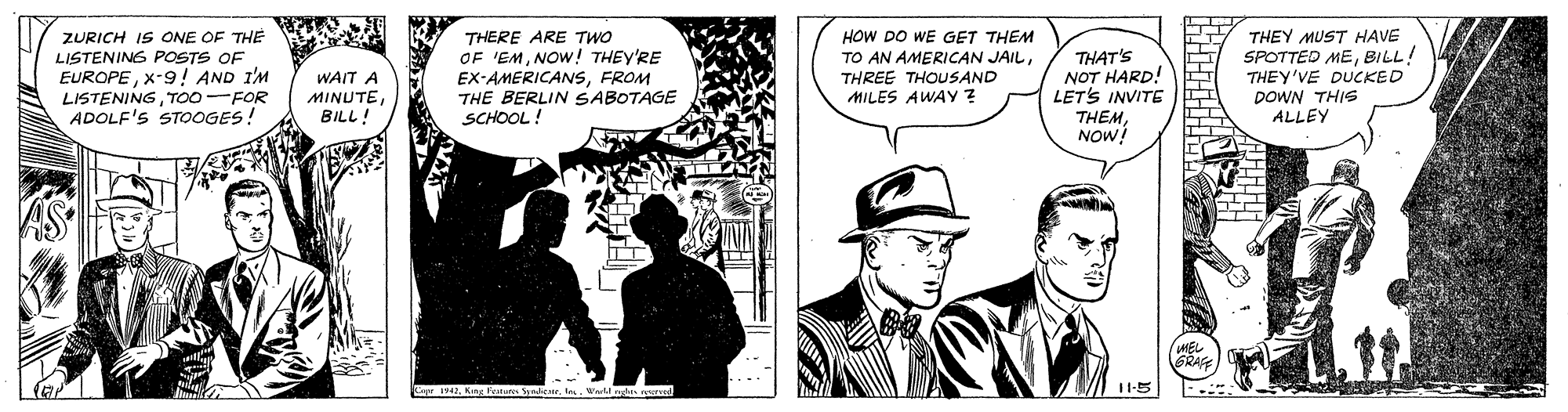 Comic book OCR: ZURICH IS ONE OF THE LISTENING POSTS OF EUROPEX-9! AND I'M LISTENINGTOO-FOR ADOLF'S STOOGES! THERE ARE TWO OF 'EMNOW! THEY'RE EX-AMERICANSFROM THE BERLIN SABOTAGE SCHOOL HOW DO WE GET THEM TO AN AMERICAN JAILTHREE THOUSAND THAT'S NOT HARD! LET'S INVITE THEMNOW THEY MUST HAVE SPOTTED MEBILL! THEY'VE DUCKED DOWN THIS ALLEY WAIT A MINUTEBILL! MILES AWAY ? ZURICH IS ONE OF THE LISTENING POSTS OF EUROPEX-9! AND I'M LISTENINGTOO-FOR ADOLF'S STOOGES! THERE ARE TWO OF 'EMNOW! THEY'RE EX-AMERICANSFROM THE BERLIN SABOTAGE SCHOOL HOW DO WE GET THEM TO AN AMERICAN JAILTHREE THOUSAND THAT'S NOT HARD! LET'S INVITE THEMNOW THEY MUST HAVE SPOTTED MEBILL! THEY'VE DUCKED DOWN THIS ALLEY WAIT A MINUTEBILL! MILES AWAY ?