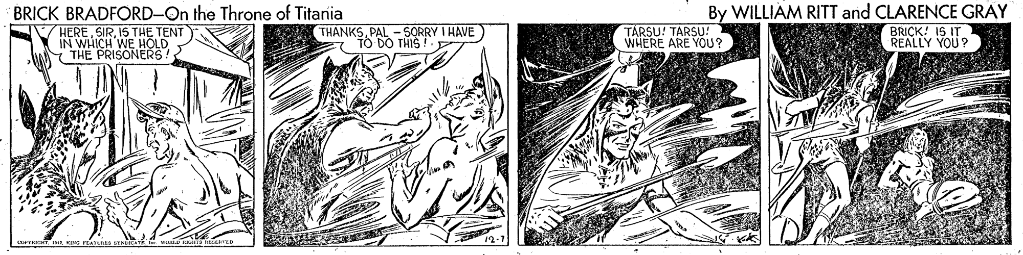 Comic book OCR: BRICK BRADFORD-On the Throne of Titania By WILLIAM RITT and CLARENCE GRAY V HEREIS THE TENT IN WHICH WE HOLD THE PRISONERS! THANKSPAL -SORRY I HAVE 7 TO DO THIS ! TARSU! TARSU! WHERE ARE YOU? BRICK! IS IT REALLY YOU ? BRICK BRADFORD-On the Throne of Titania By WILLIAM RITT and CLARENCE GRAY V HEREIS THE TENT IN WHICH WE HOLD THE PRISONERS! THANKSPAL -SORRY I HAVE 7 TO DO THIS ! TARSU! TARSU! WHERE ARE YOU? BRICK! IS IT REALLY YOU ?