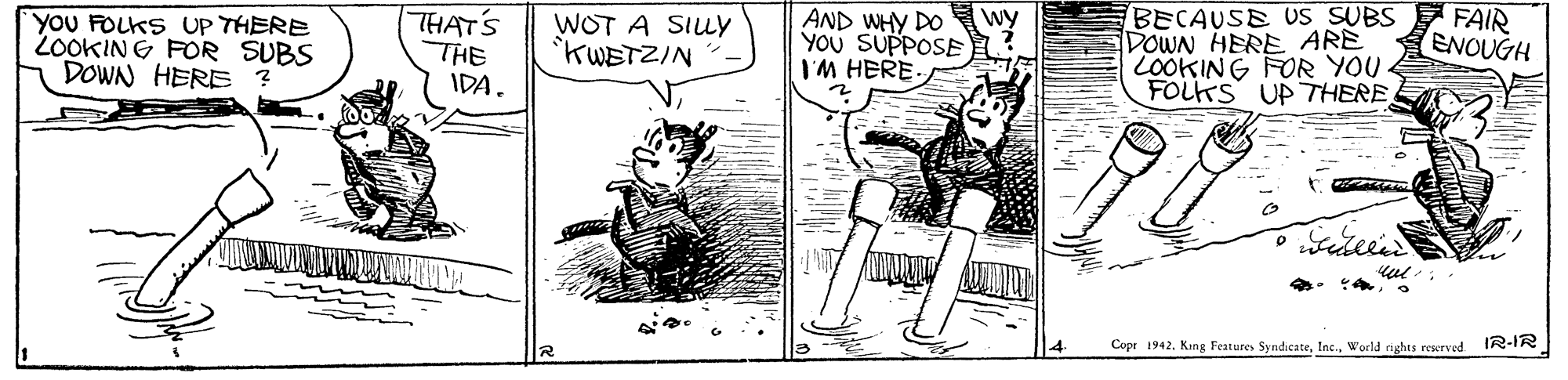 Comic book OCR: THAT'S THE IDA. AND WHY DO YOU SUPPOSE I'M HERE. BECAUSE US SUBS E FAIR DOWN HERE ARE LOOKING FOR YOU E FOLTS UP THEREwy you FOLKS UP THERE 20OKING FOR SUBS DOWN HERE ? WOT A SILY KWETZIN ENOUGH Copr 1942World nghts reserved IR-IR THAT'S THE IDA. AND WHY DO YOU SUPPOSE I'M HERE. BECAUSE US SUBS E FAIR DOWN HERE ARE LOOKING FOR YOU E FOLTS UP THEREwy you FOLKS UP THERE 20OKING FOR SUBS DOWN HERE ? WOT A SILY KWETZIN ENOUGH Copr 1942King Features SyndicateWorld nghts reserved IR-IR
