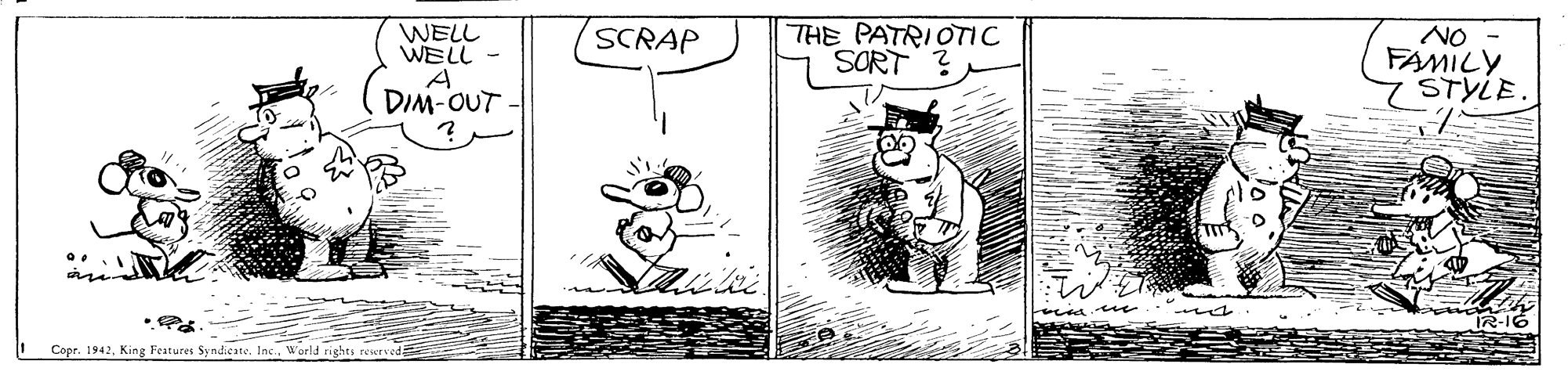 Font OCR: WELL WELL THE PATRIOTIC SORT ? NO FAMILY 7STYLE. SCRAP DIM- Copr. 1942World rights WENG WELL WELL THE PATRIOTIC SORT ? NO FAMILY 7STYLE. SCRAP DIM- Copr. 1942King Features Syndicate. Inc.World rights WENG
