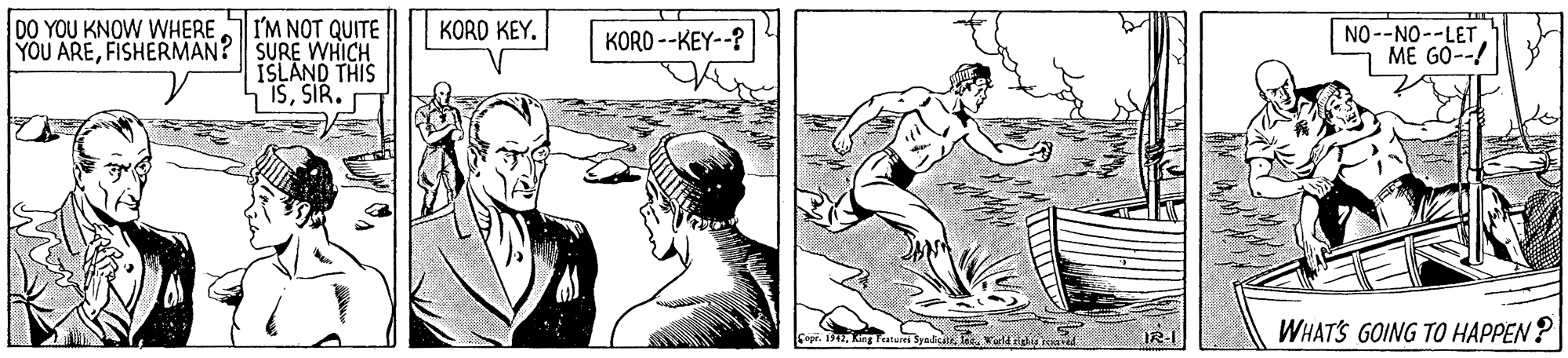 Comic book OCR: DO YOU KNOW WHERE I'M NOT QUITE YOU AREFISHERMAN? SURE WHICH ISLAND THIS ISSIR. KORD KEY. KORO --KEY--? NO--NO--LET ME GO--! WHATS GOING TO HAPPEN ? DO YOU KNOW WHERE I'M NOT QUITE YOU AREFISHERMAN? SURE WHICH ISLAND THIS ISSIR. KORD KEY. KORO --KEY--? NO--NO--LET ME GO--! WHATS GOING TO HAPPEN ?