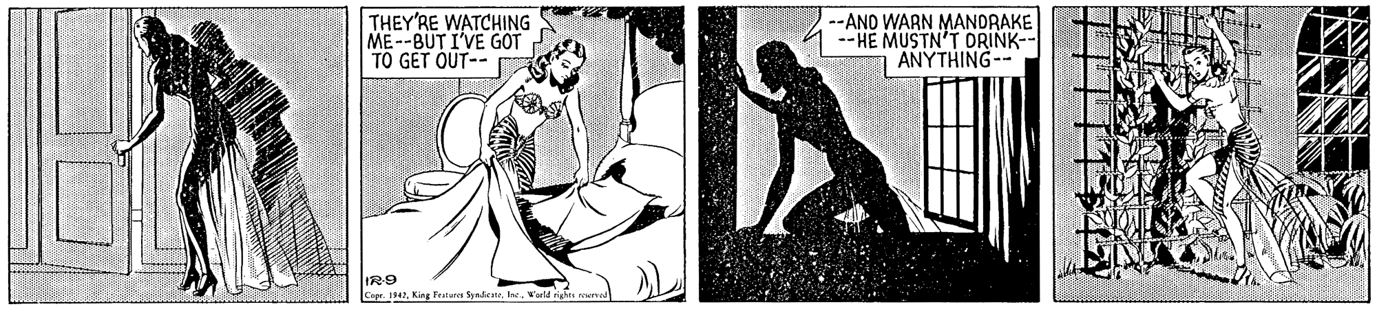 Fictional character OCR: THEY'RE WATCHING ME--BUT I'VE GOT TO GET OUT-- --AND WARN MANDRAKE --HE MUSTN'T DRINK-- 1 ANYTHING-- IR9 Crpr. 1942'arld righ e THEY'RE WATCHING ME--BUT I'VE GOT TO GET OUT-- --AND WARN MANDRAKE --HE MUSTN'T DRINK-- 1 ANYTHING-- IR9 Crpr. 1942King Feature Syedicate'arld righ e