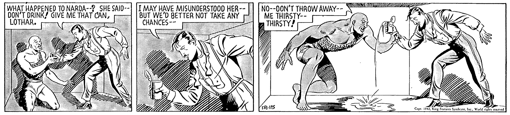 Style OCR: WHAT HAPPENED TO NARDA--? SHE SAID- DON'T DRINK GIVE ME THAT CANLOTHAR. I MAY HAVE MISUNDERSTOOD HER- BUT WE'D BETTER NOT TAKE ANY CHANCES -- NO--0ON'T THROW AWAY-- ME THIRSTY-- THIRSTY! IR-15 Copr. 2Inc. Wrl shes reved WHAT HAPPENED TO NARDA--? SHE SAID- DON'T DRINK GIVE ME THAT CANLOTHAR. I MAY HAVE MISUNDERSTOOD HER- BUT WE'D BETTER NOT TAKE ANY CHANCES -- NO--0ON'T THROW AWAY-- ME THIRSTY-- THIRSTY! IR-15 Copr. 2Kin Fuares SynicateInc. Wrl shes reved