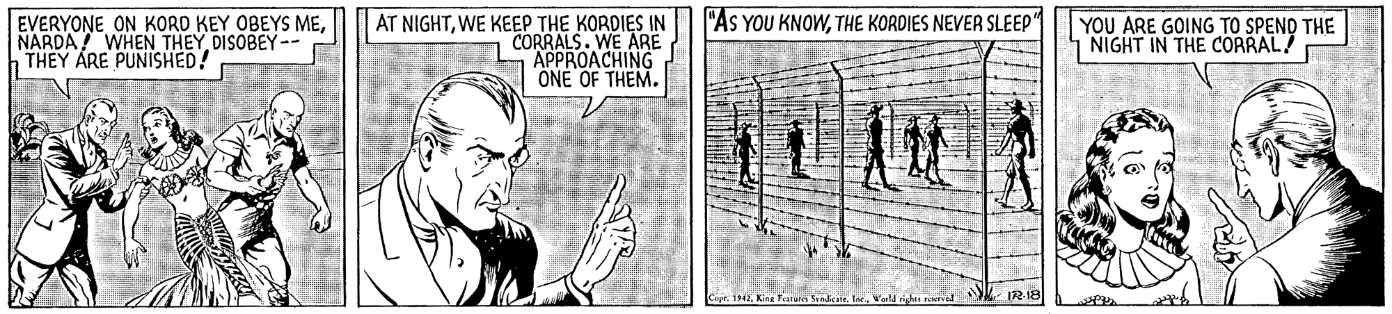 Pattern OCR: EVERYONE ON KORD KEY OBEYS MENARDA! WHEN THEY DISOBEY-- THEY ARE PUNISHED! "AS YOU KNOWTHE KORDIES NEVER SLEEP" AT NIGHTWE KEEP THE KORDIES IN CORRALS. WE ARE APPROACHING ONE OF THEM. YOU ARE GOING TO SPENO THE NIGHT IN THE CORRAL! Capt1947World rights reel M 12:18 EVERYONE ON KORD KEY OBEYS MENARDA! WHEN THEY DISOBEY-- THEY ARE PUNISHED! "AS YOU KNOWTHE KORDIES NEVER SLEEP" AT NIGHTWE KEEP THE KORDIES IN CORRALS. WE ARE APPROACHING ONE OF THEM. YOU ARE GOING TO SPENO THE NIGHT IN THE CORRAL! Capt1947Kine FearuadcateWorld rights reel M 12:18
