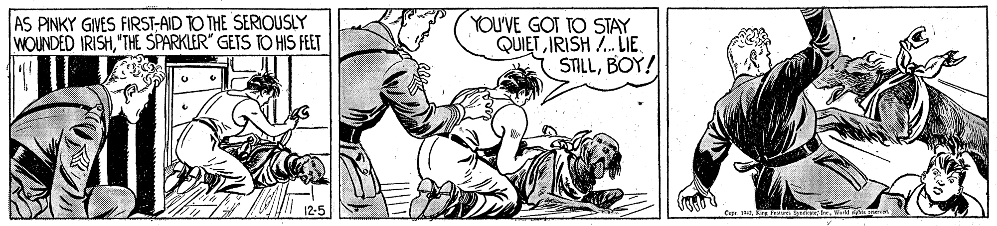 Rectangle OCR: AS PINKY GIVES FIRST-AID TO THE SERIOUSLY WOUNDED IRISH"THE SPARKLER" GETS TO HIS FEET YOU'VE GOT TO STAY QUIET IRISH .LIE. STILLBOY! 12-5 C 2. King Fe Sat arWorl AS PINKY GIVES FIRST-AID TO THE SERIOUSLY WOUNDED IRISH"THE SPARKLER" GETS TO HIS FEET YOU'VE GOT TO STAY QUIET IRISH .LIE. STILLBOY! 12-5 C 2. King Fe Sat ar