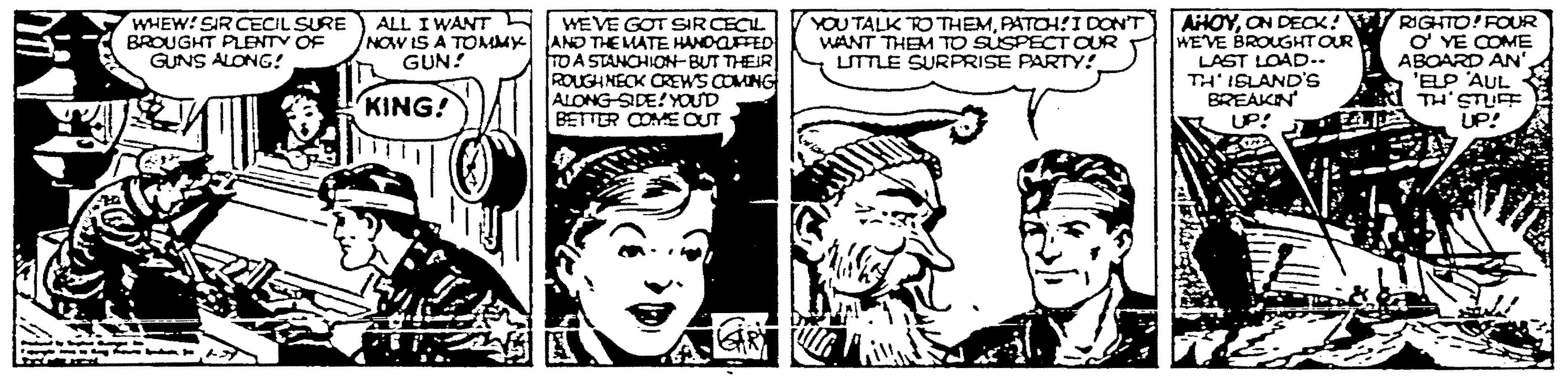Fictional character OCR: WHEW! SIR CECIL SURE BROUGHT PLENTY OF GUNS ALONG! AHOYON DECK! RIGHTO! FOUR ? YE COME ABOARD AN 'ELP 'AUL TH'STUFE UP! ALL I WANT WEVE GOT SIRCECL NOW IS A TOMMX AND THE LATE HANOAED TO A STANCHION-BUT THEIR ROUGH NECK CREWS COMING ALONG SIDE!YOUD BETTER COME CUT YOU TALK RO THEMPATOH!I DON'T WANT THEM TO SUSPECT CUR LITTLE SURPRISE PARTY! WEVE BROUGHT OUR LAST LOAD-.. TH' ISLAND'S BREAKIN GUN! KING! UP! GR WHEW! SIR CECIL SURE BROUGHT PLENTY OF GUNS ALONG! AHOYON DECK! RIGHTO! FOUR ? YE COME ABOARD AN 'ELP 'AUL TH'STUFE UP! ALL I WANT WEVE GOT SIRCECL NOW IS A TOMMX AND THE LATE HANOAED TO A STANCHION-BUT THEIR ROUGH NECK CREWS COMING ALONG SIDE!YOUD BETTER COME CUT YOU TALK RO THEMPATOH!I DON'T WANT THEM TO SUSPECT CUR LITTLE SURPRISE PARTY! WEVE BROUGHT OUR LAST LOAD-.. TH' ISLAND'S BREAKIN GUN! KING! UP! GR