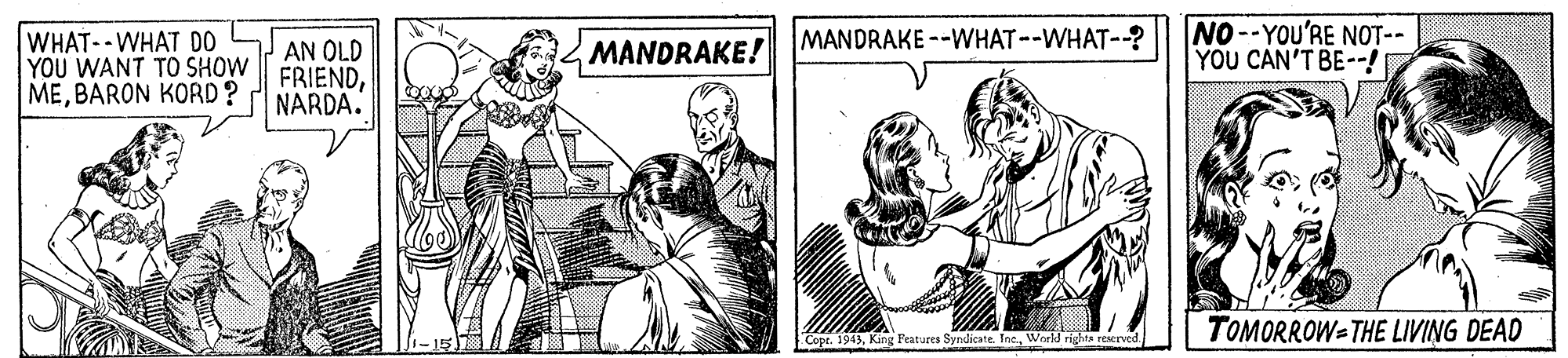 Sharing OCR: WHAT--WHAT DO YOU WANT TO SHOW | FRIENDBARON KORD? NO--YOU'RE NOT-- ??? CANT BE-/ 7 AN OLD MANDRAKE! MANDRAKE --WHAT--WHAT--? NARDA. TOMORROW=THE LIVING DEAD Copr. 1943World righta reserved. WHAT--WHAT DO YOU WANT TO SHOW | FRIENDBARON KORD? NO--YOU'RE NOT-- ??? CANT BE-/ 7 AN OLD MANDRAKE! MANDRAKE --WHAT--WHAT--? NARDA. TOMORROW=THE LIVING DEAD Copr. 1943King Peatures Syndicate. IneWorld righta reserved.