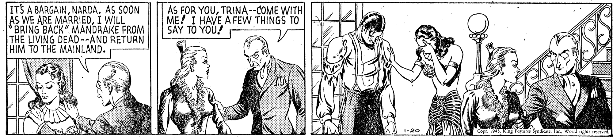 Line OCR: ITS A BARGAINNARDA. AS SOON AS WE ARE MARRIEDI WILL BRING BACK" MANDRAKE FROM THE LIVING DEAD --AND RETURN HIM TO THE MAINLAND. AS FOR YOUTRINA--COME WITH ME! I HAVE A FEW THINGS TO SAY TO YOU! Cope. 1943. King l'eatures Syndicate. Ia.World rights reserved. ITS A BARGAINNARDA. AS SOON AS WE ARE MARRIEDI WILL BRING BACK" MANDRAKE FROM THE LIVING DEAD --AND RETURN HIM TO THE MAINLAND. AS FOR YOUTRINA--COME WITH ME! I HAVE A FEW THINGS TO SAY TO YOU! Cope. 1943. King l'eatures Syndicate. Ia.World rights reserved.