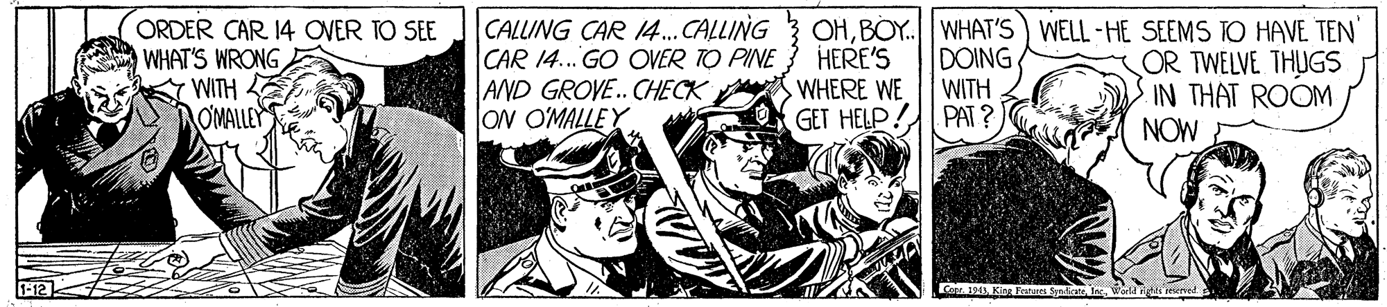 Conversation OCR: CALLING CAR 14.CALLING CAR 14.. GO OVER TO PINE AND GROVE.. CHECK A ON O'MALLEY OHBOY. WHAT'S WELL-HE SEEMS TO HAVE TEN ORDER CAR 14 OVER TO SEE WHAT'S WRONG E WITH E OMALLEY DOING WITH GET HELP! PAT ? HERE'S WHERE WE OR TWELVE THUGS IN THAT ROOM NOW 1-12 Ca 194 Klas Freateret Syndira iesened CALLING CAR 14.CALLING CAR 14.. GO OVER TO PINE AND GROVE.. CHECK A ON O'MALLEY OHBOY. WHAT'S WELL-HE SEEMS TO HAVE TEN ORDER CAR 14 OVER TO SEE WHAT'S WRONG E WITH E OMALLEY DOING WITH GET HELP! PAT ? HERE'S WHERE WE OR TWELVE THUGS IN THAT ROOM NOW 1-12 Ca 194 Klas Freateret Syndira iesened