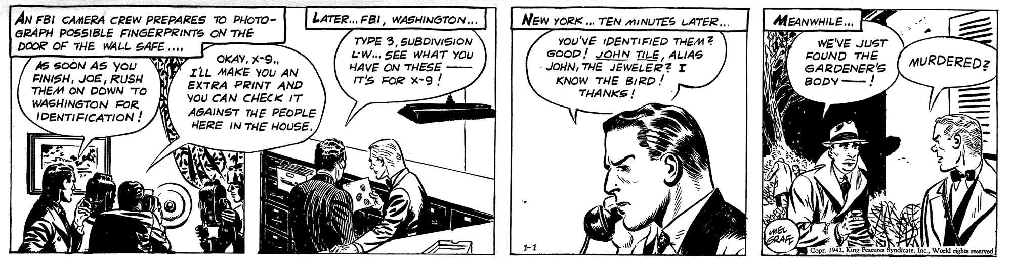 Comic book OCR: LATER. FBIWASHINGTON.. AN FBI CAMERA CREW PREPARES TO PHOTO- GRAPH POSSIBLE FINGERPRINTS ON THE DOOR OF THE WALL SAFE .. NEW YORK . TEN MINUTES LATERMEANWHILE. ????ILL MAKE YOU AN EXTRA PRINT AND YOU CAN CHECK IT AGAINST THE PEOPLE HERE IN THE HOUSE. TYPE 3SUBDIVISION L'W.. SEE WHAT YOU HAVE ON THESE IT'S FOR X-9! YOU'VE IDENTIFIED THEM Z GOOD! JOHN TILEALIAS JOHNTHE JEWELER? I KNOW THE BIRD! THANKS! WE'VE JUST FOUND THE GARDENER's MURDERED? AS SOON AS you FINISHRUSH THEM ON DOWN TO WASHINGTON FOR IDENTIFICATION! BODY Featurea Syndicate. Inc. World rights reerved LATER. FBIWASHINGTON.. AN FBI CAMERA CREW PREPARES TO PHOTO- GRAPH POSSIBLE FINGERPRINTS ON THE DOOR OF THE WALL SAFE .. NEW YORK . TEN MINUTES LATERMEANWHILE. ????ILL MAKE YOU AN EXTRA PRINT AND YOU CAN CHECK IT AGAINST THE PEOPLE HERE IN THE HOUSE. TYPE 3SUBDIVISION L'W.. SEE WHAT YOU HAVE ON THESE IT'S FOR X-9! YOU'VE IDENTIFIED THEM Z GOOD! JOHN TILEALIAS JOHNTHE JEWELER? I KNOW THE BIRD! THANKS! WE'VE JUST FOUND THE GARDENER's MURDERED? AS SOON AS you FINISHRUSH THEM ON DOWN TO WASHINGTON FOR IDENTIFICATION! BODY Featurea Syndicate. Inc. World rights reerved