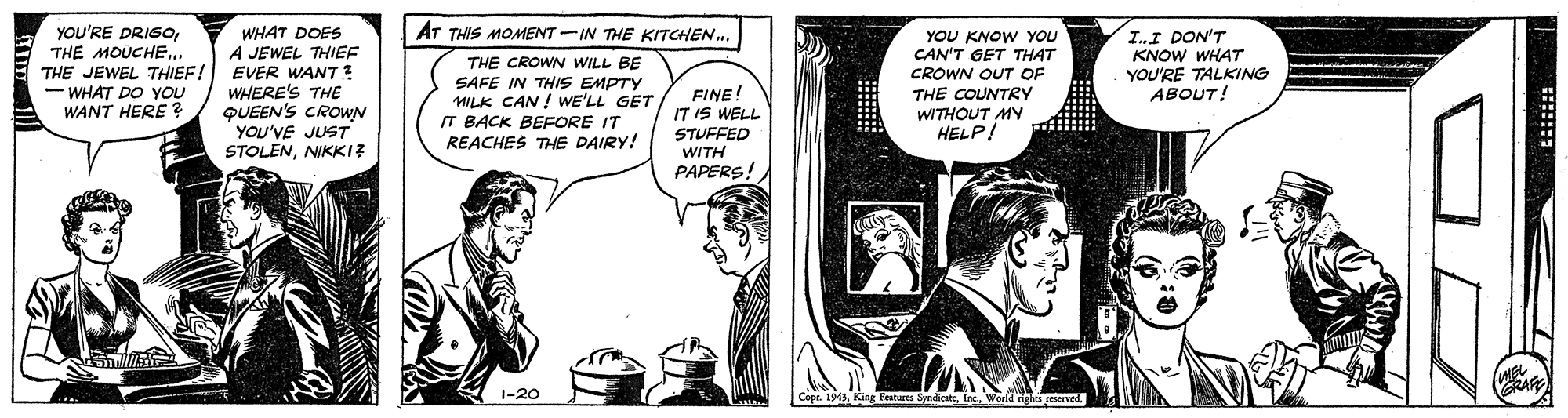 Publication OCR: AT THIS MOMENT -IN THE KITCHEN. YOU'RE DRIGOTHE MOUCHE.. THE JEWEL THIEF! - WHAT DO YOU WANT HERE ? WHAT DOES A JEWEL THIEF EVER WANT? WHERE'S THE QUEEN'S CROWN THE CROWN WILL BE SAFE IN THIS EMPTY WILK CAN ! WE'LL GET IT BACK BEFORE IT REACHES THE DAIRY! FINE! IT IS WELL STUFFED WITH PAPERS! YOU KNOW YOU CAN'T GET THAT CROWN OUT OF I.I DON'T KNOW WHAT YOU'RE TALKING ABOUT! THE COUNTRY WITHOUT MY HELP! YOU'VE JUST STOLENNIKKI? 1-20 AT THIS MOMENT -IN THE KITCHEN. YOU'RE DRIGOTHE MOUCHE.. THE JEWEL THIEF! - WHAT DO YOU WANT HERE ? WHAT DOES A JEWEL THIEF EVER WANT? WHERE'S THE QUEEN'S CROWN THE CROWN WILL BE SAFE IN THIS EMPTY WILK CAN ! WE'LL GET IT BACK BEFORE IT REACHES THE DAIRY! FINE! IT IS WELL STUFFED WITH PAPERS! YOU KNOW YOU CAN'T GET THAT CROWN OUT OF I.I DON'T KNOW WHAT YOU'RE TALKING ABOUT! THE COUNTRY WITHOUT MY HELP! YOU'VE JUST STOLENNIKKI? 1-20