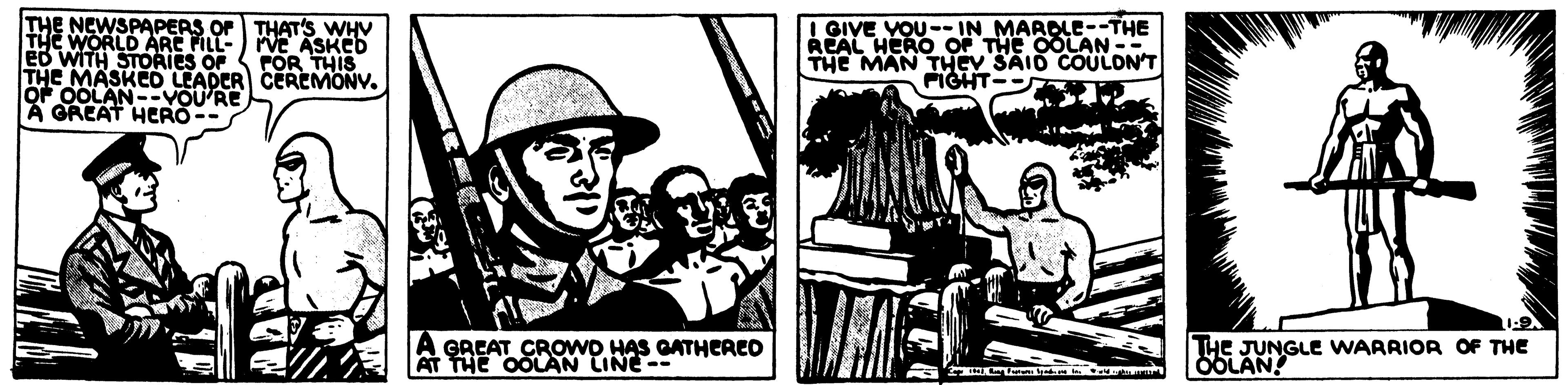 Fiction OCR: THE NEWSPAPERS OF THAT'S WHV THE WORLD ARC FILL-) VEASKED eo WITH STOÄIES OF THE MASKED LEADER CEREMONV. OF OOLAN--VOU'RE A GREAT HERO-- GIVE YOU--IN MAROLE--THE REAL HERO OF THE OOLAN-- THE MAN THEV SIO COULON'T FIGHT-- POR THIS A GREAT CROWD HAS GATHERED AT THE OOLAN LINE-- THe JUNGLE WARRIOR OF THE ÖOLAN THE NEWSPAPERS OF THAT'S WHV THE WORLD ARC FILL-) VEASKED eo WITH STOÄIES OF THE MASKED LEADER CEREMONV. OF OOLAN--VOU'RE A GREAT HERO-- GIVE YOU--IN MAROLE--THE REAL HERO OF THE OOLAN-- THE MAN THEV SIO COULON'T FIGHT-- POR THIS A GREAT CROWD HAS GATHERED AT THE OOLAN LINE-- THe JUNGLE WARRIOR OF THE ÖOLAN