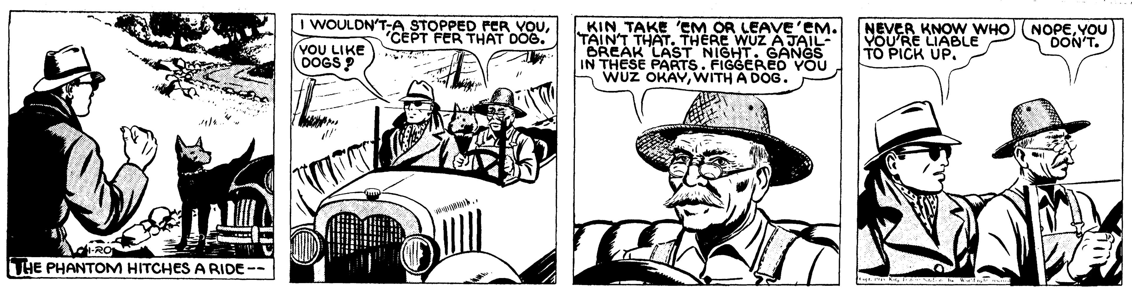 Art OCR: I WOULDN'T-A STOPPED PER VOUCEPT FER THAT DOG. | KIN TAKE 'EM OR LEAVE'EM. TAIN'T THAT. THERE WUZ A JAIL BREAK LAST NIGHT. GANGS IN THESE PARTS. FIGGEREO VOU WUZ OKAYWITH A DOG. NEVER KNOW WHO YOU'RE LIABLE TO PICK UP. NOPEYOU DON'T. YOU LIKE DOGS ? -RO THE PHANTOM HITCHES ARIDE-- I WOULDN'T-A STOPPED PER VOUCEPT FER THAT DOG. | KIN TAKE 'EM OR LEAVE'EM. TAIN'T THAT. THERE WUZ A JAIL BREAK LAST NIGHT. GANGS IN THESE PARTS. FIGGEREO VOU WUZ OKAYWITH A DOG. NEVER KNOW WHO YOU'RE LIABLE TO PICK UP. NOPEYOU DON'T. YOU LIKE DOGS ? -RO THE PHANTOM HITCHES ARIDE--