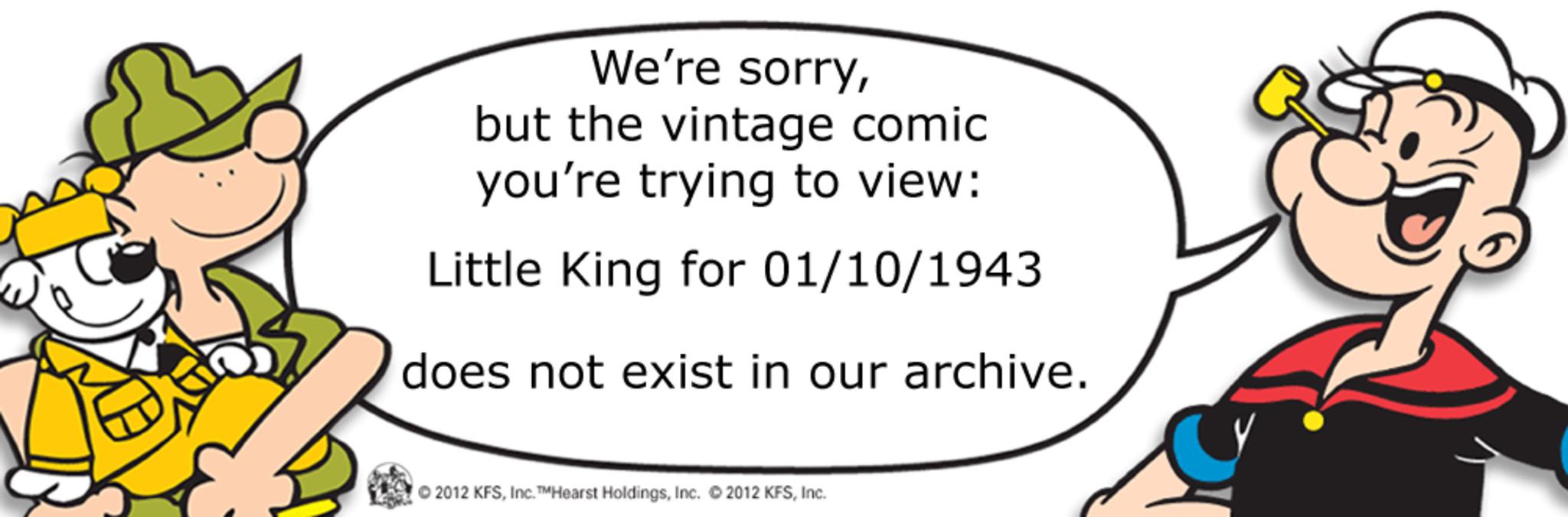 Slope OCR: We're sorrybut the vintage comic you're trying to view: Little King for 01/10/1943 does not exist in our archive. © 2012 KFSInc. We're sorrybut the vintage comic you're trying to view : Little King for 01/10/1943 does not exist in our archive . © 2012 KFSInc. ™ Hearst HoldingsInc. © 2012 KFS