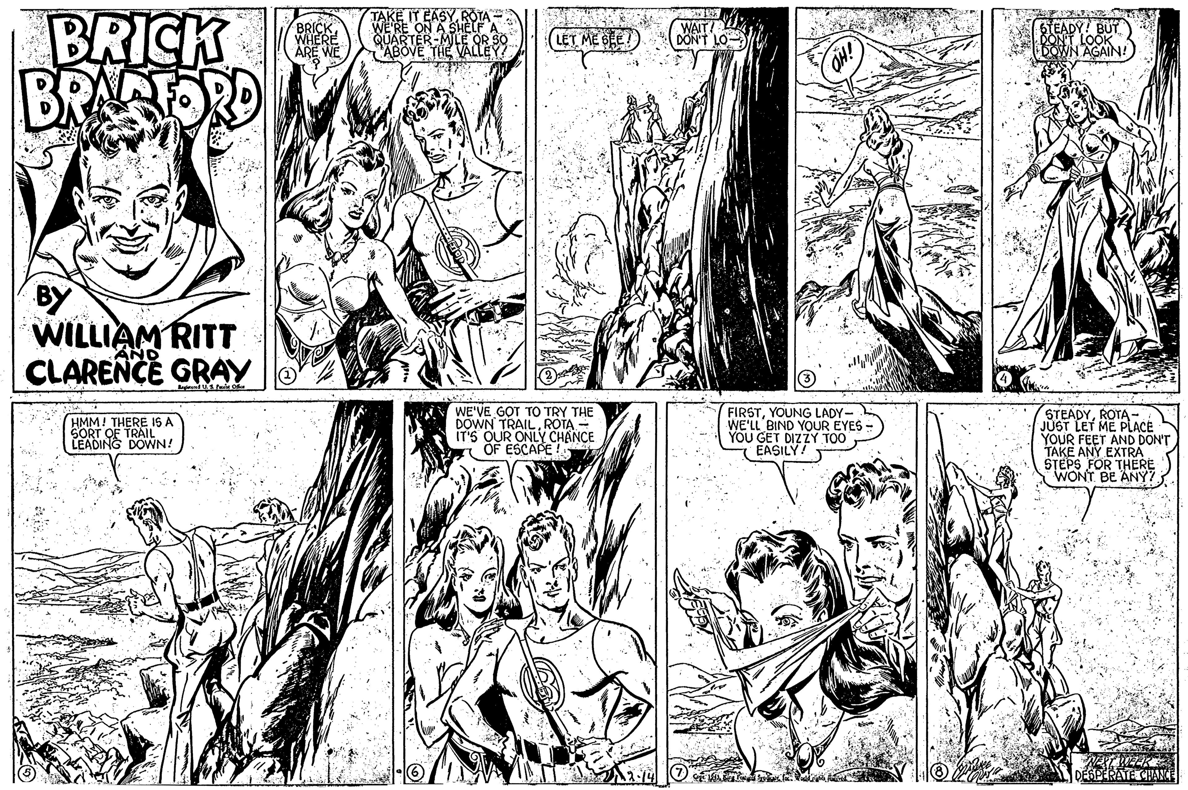 Comic book OCR: TAKE IT EASYROYA= BRICK BRAAORD WAITI Y DÖN'T LO WERE LET ME BECT) ESTEADY! BUT QUARTER-MILE OR S ARE WE CABOVE THE VALLEY AGAIN! WILLIAM RITT CLARENCE GRAY WE'VE GOT TO TRY THE DOWN TRAILROTA - IT'S OUR ONLY CHANCE OF ESCAPE! FIRSTYOUNG LADY- WE'LL BIND YOUR EYES YOU GET DIZZY TOO EASILY! STEADYROTA- JUST LET ME PLACE YOUR FEET AND DON'T TAKE ANY EXTRA ŠTEPS FOR THERE WONT BE ANY?. HMM! THERE I A SORT OF TRAIL LEADING DOWN! DESPERATE CHAN TAKE IT EASYROYA= BRICK BRAAORD WAITI Y DÖN'T LO WERE LET ME BECT) ESTEADY! BUT QUARTER-MILE OR S ARE WE CABOVE THE VALLEY AGAIN! WILLIAM RITT CLARENCE GRAY WE'VE GOT TO TRY THE DOWN TRAILROTA - IT'S OUR ONLY CHANCE OF ESCAPE! FIRSTYOUNG LADY- WE'LL BIND YOUR EYES YOU GET DIZZY TOO EASILY! STEADYROTA- JUST LET ME PLACE YOUR FEET AND DON'T TAKE ANY EXTRA ŠTEPS FOR THERE WONT BE ANY?. HMM! THERE I A SORT OF TRAIL LEADING DOWN! DESPERATE CHAN