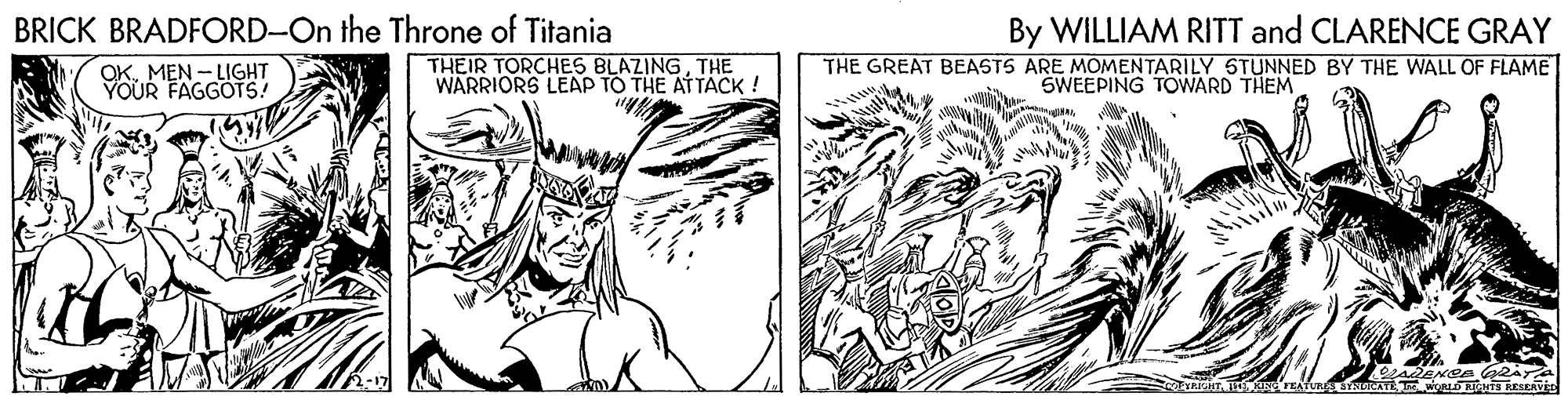 Cartoon OCR: BRICK BRADFORD-On the Throne of Titania By WILLIAM RITT and CLARENCE GRAY THEIR TORCHES BLAZINGTHE WARRIORS LEAP TO THE ATTACK ! THE GREAT BEASTS ARE MOMENTARILY STUNNED BY THE WALL OF FLAME MEN - LIGHT YOUR FAGGOTS! SWEEPING TOWARD THEM wRL NTS RESEAVEL BRICK BRADFORD-On the Throne of Titania By WILLIAM RITT and CLARENCE GRAY THEIR TORCHES BLAZINGTHE WARRIORS LEAP TO THE ATTACK ! THE GREAT BEASTS ARE MOMENTARILY STUNNED BY THE WALL OF FLAME MEN - LIGHT YOUR FAGGOTS! SWEEPING TOWARD THEM wRL NTS RESEAVEL
