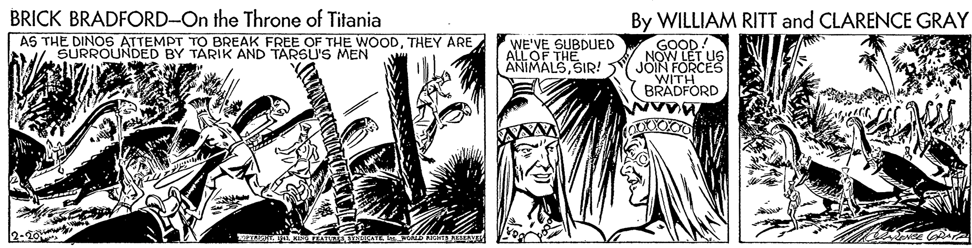 Monochrome OCR: BRICK BRADFORD-On the Throne of Titania By WILLIAM RITT and CLARENCE GRAY A5 THE DINOS ATTEMPT TO BREAK FREE OF THE WOODTHEY ARE SURROUNDED BY TARIK AND TARSU'S MEN WE'VE SUBDUED ALLOF THE ANIMALSSIR! GOOD! NOW LET US JOIN FORCES WITH BRADFORD 2-20 PYAA V KINe TEATURS YATEL RIGHT ASAVE BRICK BRADFORD-On the Throne of Titania By WILLIAM RITT and CLARENCE GRAY A5 THE DINOS ATTEMPT TO BREAK FREE OF THE WOODTHEY ARE SURROUNDED BY TARIK AND TARSU'S MEN WE'VE SUBDUED ALLOF THE ANIMALSSIR! GOOD! NOW LET US JOIN FORCES WITH BRADFORD 2-20 PYAA V KINe TEATURS YATEL RIGHT ASAVE