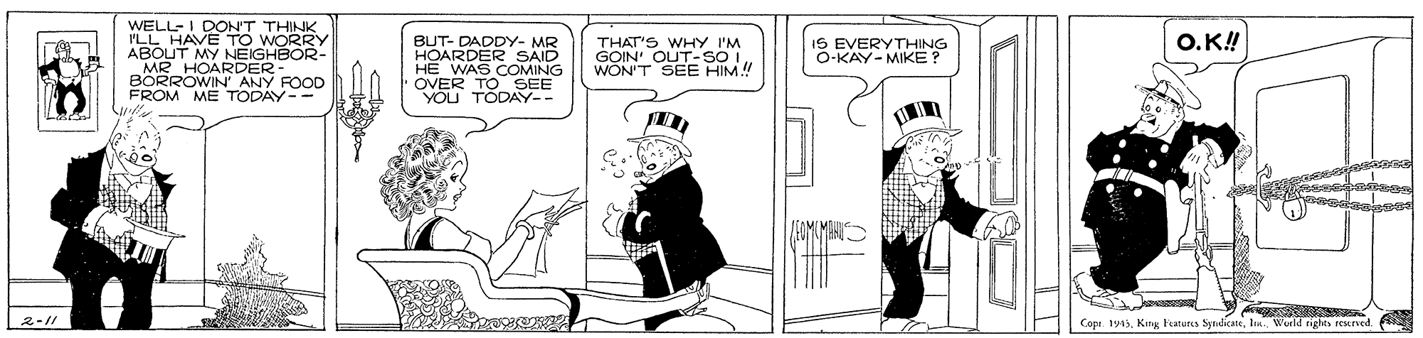Rectangle OCR: WELL-I DON'T THINK I'LL HAVE TO WORRY ABOUT MY NEIGHBOR- BUT- DADDY- MR R SAID COMING THAT'S WHY I'M GOIN' OUT-SO WON'T SEE HIM! IS EVERYTHING O-KAY-MIKE? O.K! HOARDER MR OWIN AM FROM ME TODAY FOOD YOU TODAY-- 2-// Cape 19Kng hutuns Syndicn A rEsurved WELL-I DON'T THINK I'LL HAVE TO WORRY ABOUT MY NEIGHBOR- BUT- DADDY- MR R SAID COMING THAT'S WHY I'M GOIN' OUT-SO WON'T SEE HIM! IS EVERYTHING O-KAY-MIKE? O.K! HOARDER MR OWIN AM FROM ME TODAY FOOD YOU TODAY-- 2-// Cape 19Kng hutuns Syndicn A rEsurved