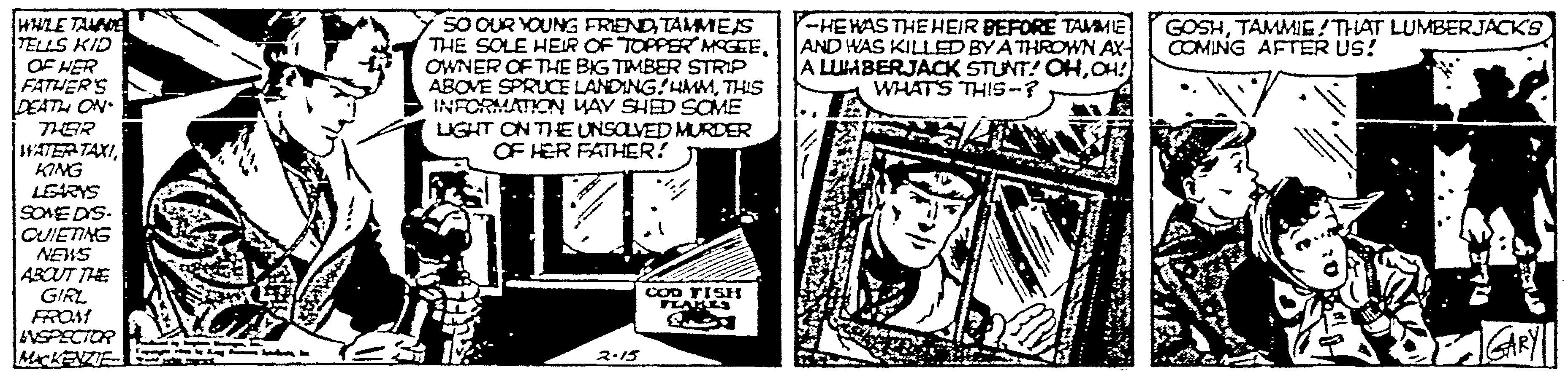 Publication OCR: HWLE TAUNE TELLS KID OF HER FATUERS lEAT ON SO OUR YOUNG FRIEND TAMES THE SOLE HEIR OF TOPPER MEGEEOWNER OF THE BIG TIMBER STRIP ABOVE SPRUCE LANDING! HMMTHIS INFORMATION YAY SHED SCME LIGHT ON THE UNSOLVED MURDER OF HER FATHER! -HEHAS THEHEIR BEFORE TAMMIE AND WAS KILLED BY ATHROWWN AY A LUABERJACK STUNT! OHCH! WHATS THIS-? GOSHTAMMIG!THAT LUMBERJACK'S COMING AFTER US! THER WATER TAXIKING LERYS SOME DS. CUIETING NEWS AROUT THE GIRL FROM VSPECTOR McKENZIE COD TISH YEAES 2.15 HWLE TAUNE TELLS KID OF HER FATUERS lEAT ON SO OUR YOUNG FRIEND TAMES THE SOLE HEIR OF TOPPER MEGEEOWNER OF THE BIG TIMBER STRIP ABOVE SPRUCE LANDING! HMMTHIS INFORMATION YAY SHED SCME LIGHT ON THE UNSOLVED MURDER OF HER FATHER! -HEHAS THEHEIR BEFORE TAMMIE AND WAS KILLED BY ATHROWWN AY A LUABERJACK STUNT! OHCH! WHATS THIS-? GOSHTAMMIG!THAT LUMBERJACK'S COMING AFTER US! THER WATER TAXIKING LERYS SOME DS. CUIETING NEWS AROUT THE GIRL FROM VSPECTOR McKENZIE COD TISH YEAES 2.15