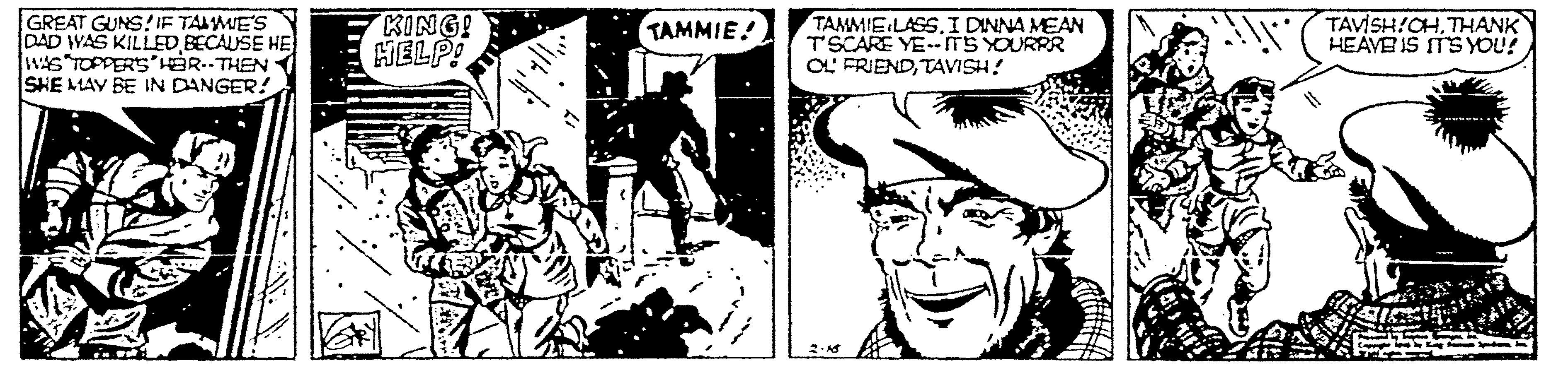 Monochrome OCR: GREAT GUNS!IF TALMIES DAD WAS KILLED BECAUSE HE ws"TOPPERS'HER..THEN SHE MAV BE IN DANGER! KING! HELP! TAMMIE.LASSI DINNA MEAN T'SCARE YE--ITS YOURRR OL FRIENDTAVISH! TAVISH!OHTHANK HEAVE IS TS YOU? TAMMIE! GREAT GUNS!IF TALMIES DAD WAS KILLED BECAUSE HE ws"TOPPERS'HER..THEN SHE MAV BE IN DANGER! KING! HELP! TAMMIE.LASSI DINNA MEAN T'SCARE YE--ITS YOURRR OL FRIENDTAVISH! TAVISH!OHTHANK HEAVE IS TS YOU? TAMMIE!
