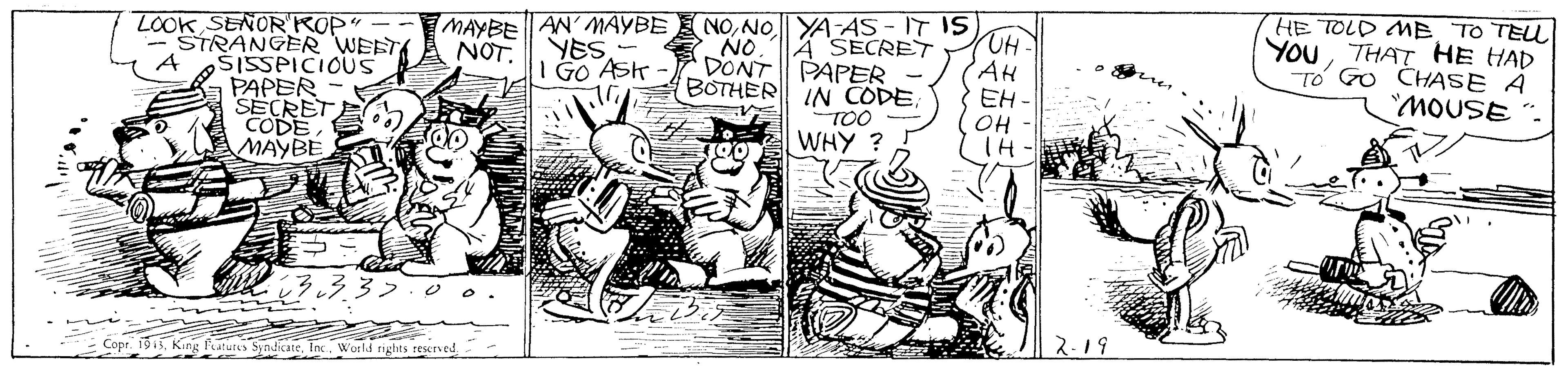 Drawing OCR: HE TOLD ME YouTHAT HE HAD TO Go CHASE A TO TEUL AN' MAYBE YESI GO ASK- NONO YA AS - IT IS LOOK SENOR'KOP" STRANGER WEET SISSPICIOUS PAPER SECRET CODE MAYBE MAYBE NOT. A NO A SECRET DONT PAPER BOTHER IN CODEAH EH - OH TH TOO ".WHY ? 19 1915In. World rights reserved HE TOLD ME YouTHAT HE HAD TO Go CHASE A TO TEUL AN' MAYBE YESI GO ASK- NONO YA AS - IT IS LOOK SENOR'KOP" STRANGER WEET SISSPICIOUS PAPER SECRET CODE MAYBE MAYBE NOT. A NO A SECRET DONT PAPER BOTHER IN CODEAH EH - OH TH TOO ".WHY ? 19 1915King Putures SyndicateIn. World rights reserved