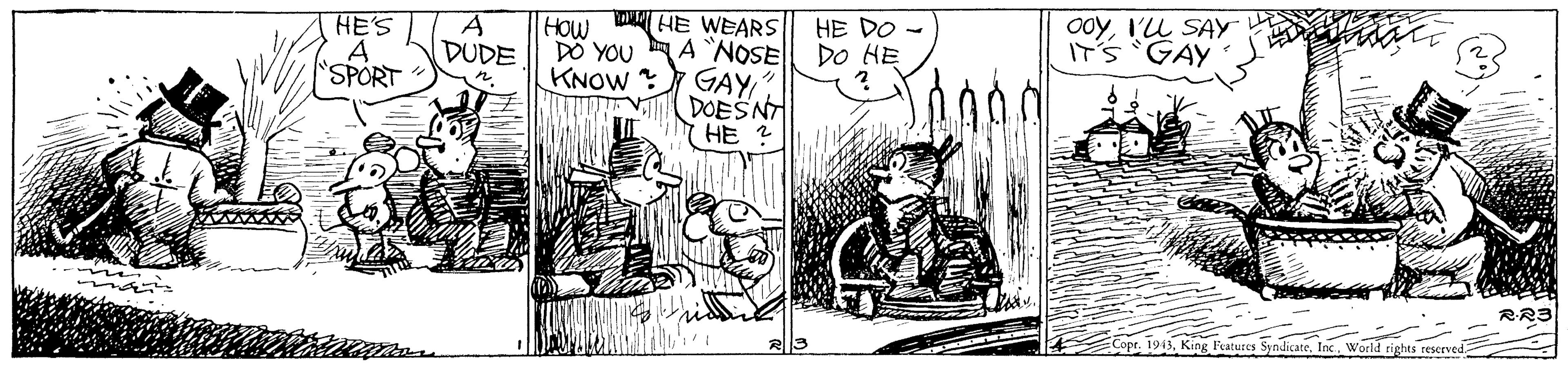 Rectangle OCR: o0yI'LL SAY IT'S GAY HE WEARS HES A 'SPORT HOW DO YOU A NOSE KNOW ? HE DO - DO HE DUDE GAY DOESNT 7 HE ? on RR3 1943Wocid rights teserved o0yI'LL SAY IT'S GAY HE WEARS HES A 'SPORT HOW DO YOU A NOSE KNOW ? HE DO - DO HE DUDE GAY DOESNT 7 HE ? on RR3 1943King Features SyndicateWocid rights teserved
