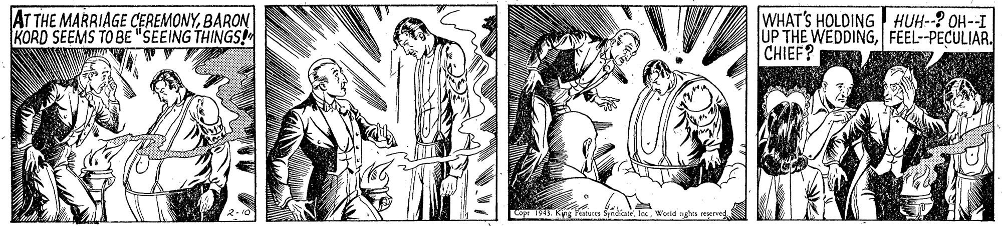 Line OCR: AT THE MARRIAGE CEREMONYBARON KORD SEEMS TO BE "SEEING THINGS! WHAT'S HOLDING HUH--? OH--I UP THE WEDDINGFEEL--PECULIAR. CHIEF? Lope 1943. Kipg Featutes Syndicate. IocWorld nghts reserved AT THE MARRIAGE CEREMONYBARON KORD SEEMS TO BE "SEEING THINGS! WHAT'S HOLDING HUH--? OH--I UP THE WEDDINGFEEL--PECULIAR. CHIEF? Lope 1943. Kipg Featutes Syndicate. IocWorld nghts reserved