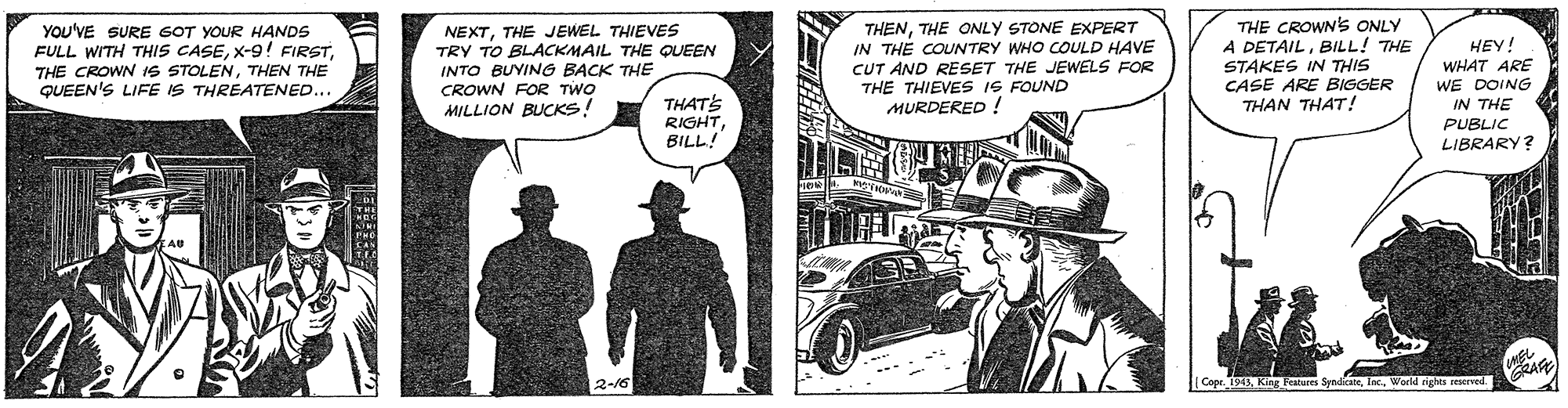 Automotive lighting OCR: YOU'VE SURE GOT YOUR HANDS FULL WITH THIS CASETHEN THE QUEEN'S LIFE IS THREATENED. NEXTTHE JEWEL THIEVES TRY TO BLACKMAIL THE QUEEN INTO BUYING BACK THE CROWN FOR TWO MILLION BUCKS! THENTHE ONLY STONE EXPERT IN THE COUNTRY WHO COULD HAVE CUT AND RESET THE JEWELS FOR THE THIEVES IS FOUND MURDERED ! THE CROWN'S ONLY A DETAILBILL! THE STAKES IN THIS CASE ARE BIGGER THAN THAT! HEY! WHAT ARE WE DOING IN THE PUBLIC LIBRARY? THATS RIGHT BILL! 2-16 CoprWorld nghs SKrved. YOU'VE SURE GOT YOUR HANDS FULL WITH THIS CASEX-9! FIRSTTHE CROWN IS STOLENTHEN THE QUEEN'S LIFE IS THREATENED. NEXTTHE JEWEL THIEVES TRY TO BLACKMAIL THE QUEEN INTO BUYING BACK THE CROWN FOR TWO MILLION BUCKS! THENTHE ONLY STONE EXPERT IN THE COUNTRY WHO COULD HAVE CUT AND RESET THE JEWELS FOR THE THIEVES IS FOUND MURDERED ! THE CROWN'S ONLY A DETAILBILL! THE STAKES IN THIS CASE ARE BIGGER THAN THAT! HEY! WHAT ARE WE DOING IN THE PUBLIC LIBRARY? THATS RIGHT BILL! 2-16 CoprKing Features SpndicateWorld nghs SKrved.