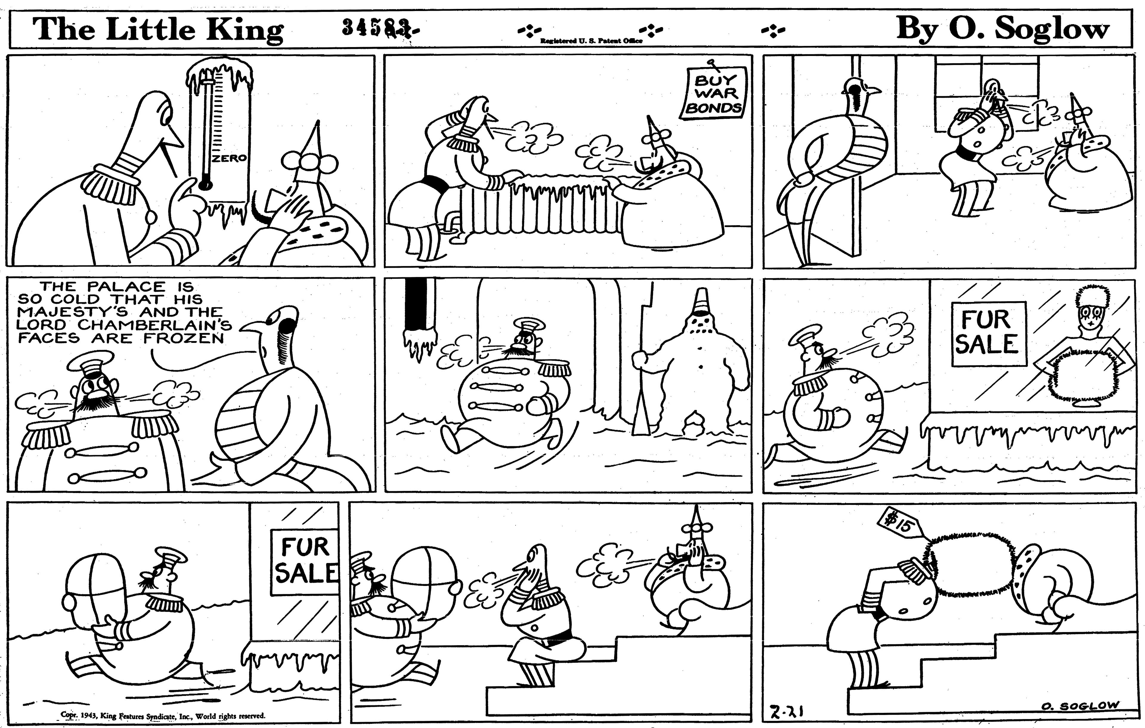 Organism OCR: The Little King 34582- By O. Soglow Recltered U. S. Patet Oee BUY WAR BONDS THE PALACE IS so COLD THAT HIs MAJESTYS AND THE LORD CHAMBERLAIN'S FACES ARE FROZEN FUR SALE FUR SALE 2.21 O. SOGLOW Copr. 1941. Kine Praturs Sendigte. Jnc. World rights reserved. The Little King 34582- By O. Soglow Recltered U. S. Patet Oee BUY WAR BONDS THE PALACE IS so COLD THAT HIs MAJESTYS AND THE LORD CHAMBERLAIN'S FACES ARE FROZEN FUR SALE FUR SALE 2.21 O. SOGLOW Copr. 1941. Kine Praturs Sendigte. Jnc. World rights reserved.