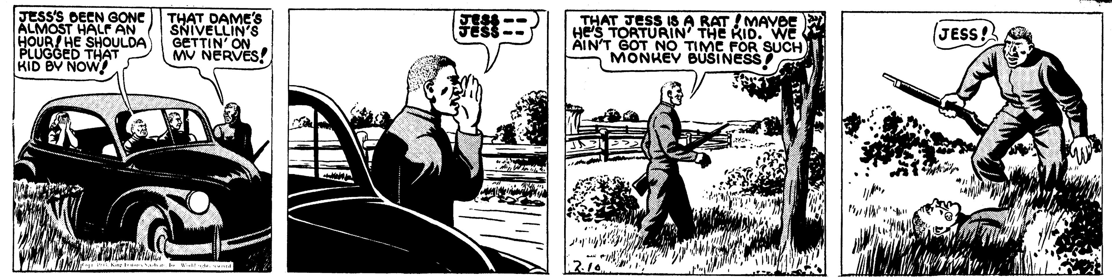 Fiction OCR: JESS'S DECN GONE ALMOST HALF AN HOUR/ HE SHOULDA PLUGGED THAT KID BV NOW! THAT DAME'S SNIVELLIN'S GETTIN' ON MV NERVES! JESS! HeS TORTURIN THE KID. WE AIN'T GOT NO TIMC FOR SUCH MONKEY BUSINESS JESS'S DECN GONE ALMOST HALF AN HOUR/ HE SHOULDA PLUGGED THAT KID BV NOW! THAT DAME'S SNIVELLIN'S GETTIN' ON MV NERVES! JESS! HeS TORTURIN THE KID. WE AIN'T GOT NO TIMC FOR SUCH MONKEY BUSINESS