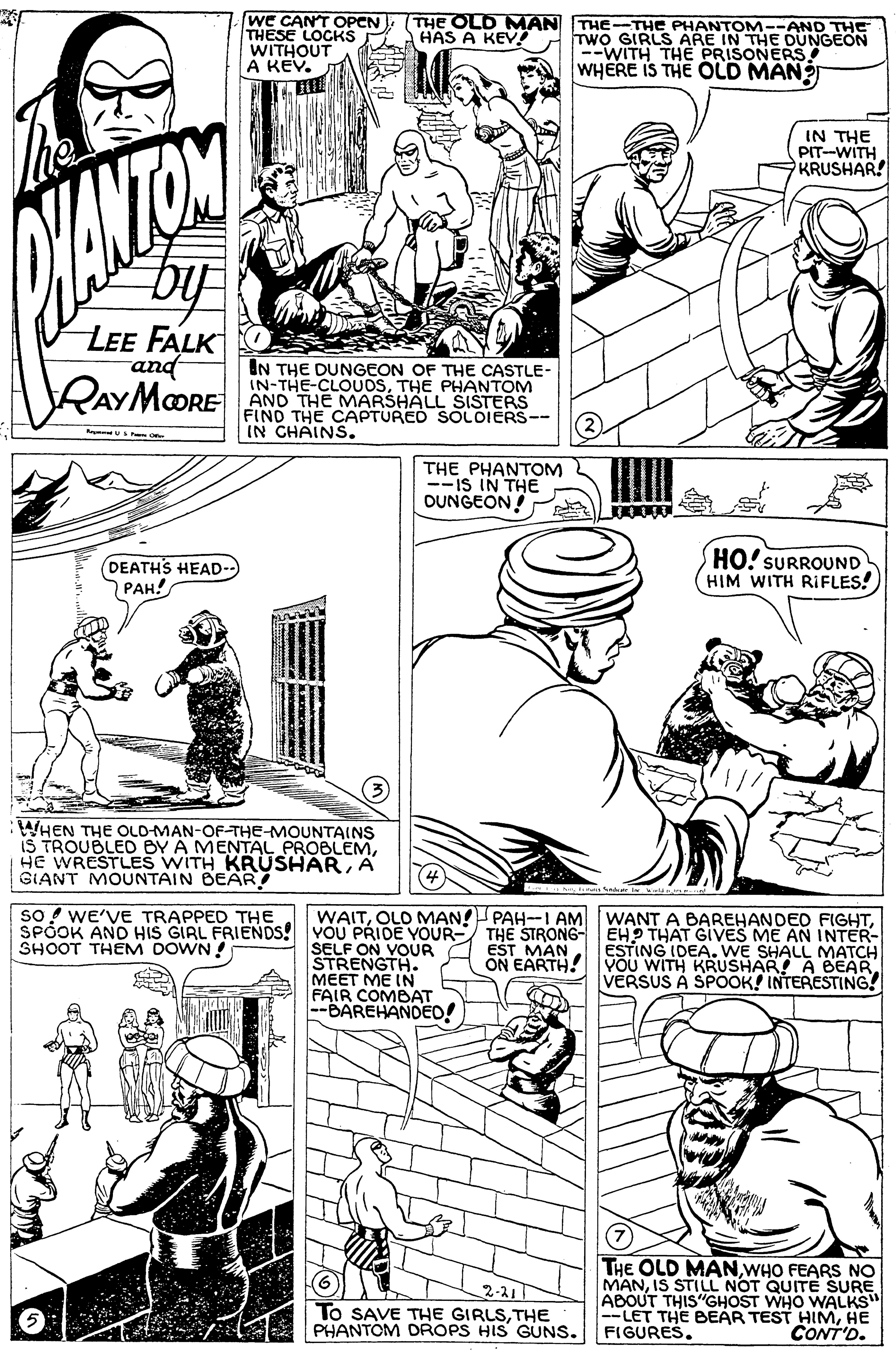 Line OCR: we CANT OPEN (THE OLD MAN THE-THE PHANTOM--AND THE THESE LOCKS WITHOUT A KEV. HAS A KEV TwO GIRLS ARE IN THE DÜNGEON --WITH THE PRISONERS WHERE IS THE OLD MAN IN THE PIT-WITH KRUSHAR! LEE FALK and RAYMOORE IN THE DUNGEON OF THE CASTLE- IN-THE-CLOUOSTHE PHANTOM AND THE MARSHALL SIŠTERS FIND THE CAPTURED SOLDIERS-- IN CHAINS. S THE PHANTOM --IS IN THE OUNGEON! J00000 (DEATHS HEAD- ???? HO! SURROUND HIM WITH RIFLES! WHEN THE OLD-MAN-OF-THE-MOUNTAINS IS TROUBLED BY A MENTAL PROBLEMA GIANT MOUNTAIN BEAR SO WE'VE TRAPPED THE SPÓOK AND HIS GIRL FRIENDS YOU PRIDE YOUR- SELF ON VOUR STRENGTH. MEET ME IN FAIR COMBAT --BAREHANDEO! WAITTHE STRONG- EH? THAT GIVES ME AN INTER- ESTING IDEA.WE SHALL MATCH ON EARTH! VOU WITH KRUSHAR! A BEARVERSUS À SPOOK! INTERESTING! SHOOT THEM DOWN ! EST MAN (7 2-211 To SAVE THE GIRLSTHE PHANTOM DROPS HIS GUNS. THE OLD MANWHO FEARS NO MANIS STILL NOT QUITE SURE ABOUT THIS"GHOST WHO WALKS" --LET THE BEAR TEST HIMHE FIGURES. CONT'D. we CANT OPEN (THE OLD MAN THE-THE PHANTOM--AND THE THESE LOCKS WITHOUT A KEV. HAS A KEV TwO GIRLS ARE IN THE DÜNGEON --WITH THE PRISONERS WHERE IS THE OLD MAN IN THE PIT-WITH KRUSHAR! LEE FALK and RAYMOORE IN THE DUNGEON OF THE CASTLE- IN-THE-CLOUOSTHE PHANTOM AND THE MARSHALL SIŠTERS FIND THE CAPTURED SOLDIERS-- IN CHAINS. S THE PHANTOM --IS IN THE OUNGEON! J00000 (DEATHS HEAD- ???? HO! SURROUND HIM WITH RIFLES! WHEN THE OLD-MAN-OF-THE-MOUNTAINS IS TROUBLED BY A MENTAL PROBLEMHE WRESTLES WITH KRÜSHARA GIANT MOUNTAIN BEAR SO WE'VE TRAPPED THE SPÓOK AND HIS GIRL FRIENDS YOU PRIDE YOUR- SELF ON VOUR STRENGTH. MEET ME IN FAIR COMBAT --BAREHANDEO! WAITOLO MAN! PAH--I AM WANT A BAREHANDED FIGHTTHE STRONG- EH? THAT GIVES ME AN INTER- ESTING IDEA.WE SHALL MATCH ON EARTH! VOU WITH KRUSHAR! A BEARVERSUS À SPOOK! INTERESTING! SHOOT THEM DOWN ! EST MAN (7 2-211 To SAVE THE GIRLSTHE PHANTOM DROPS HIS GUNS. THE OLD MANWHO FEARS NO MANIS STILL NOT QUITE SURE ABOUT THIS"GHOST WHO WALKS" --LET THE BEAR TEST HIMHE FIGURES. CONT'D.