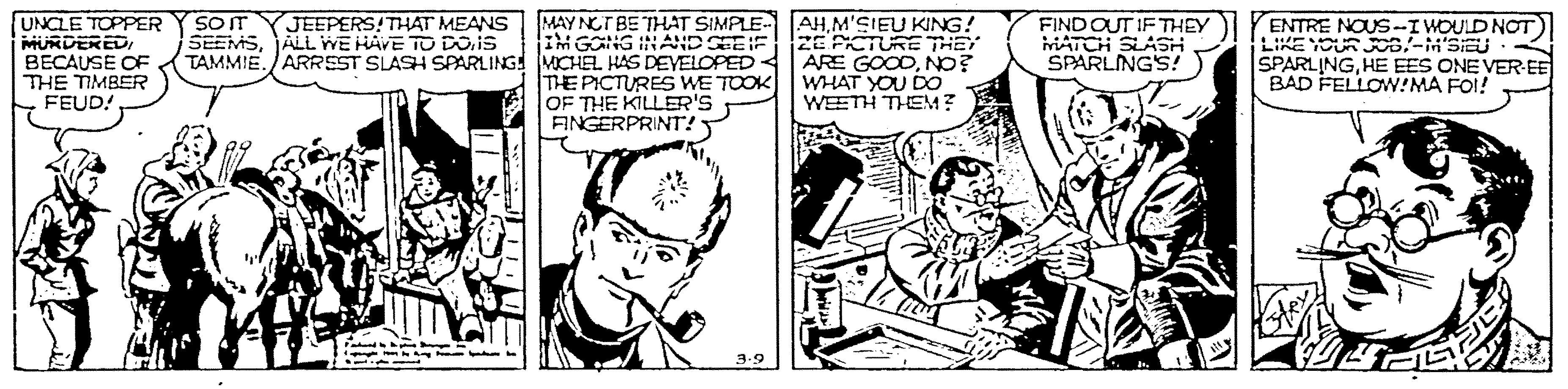 Line OCR: JEEPERS!THAT MEANS MAY NGTBE THAT SIMPLE- AHM'SIEU KING! IM GONG INAND CEEIF UNCLE TOPPER MURDERED BECAUSE CF THE TIMBER FEUD! soT SEEMSJALL WE HAVE TO DOIS TAMMIE. ARREST SLASH SAARLING MCHEL HAS DEVELOPED< ZEPCTURE THE ARE GOODNO? WHAT YOU DO WEETH THEM? FINDOUT IF THEY MATCH SLASH SPARLINGS! ENTRE NOUS-IWOULD NOT LIKE YOUR Js-M'SIEU SPARLINGHE EES ONE VER-EE BAD FELLOW!MA FOI! THE PICTURES WE TOOK OF THE KILLER'S AINGERPRINT! 3.9 JEEPERS!THAT MEANS MAY NGTBE THAT SIMPLE- AHM'SIEU KING! IM GONG INAND CEEIF UNCLE TOPPER MURDERED BECAUSE CF THE TIMBER FEUD! soT SEEMSJALL WE HAVE TO DOIS TAMMIE. ARREST SLASH SAARLING MCHEL HAS DEVELOPED< ZEPCTURE THE ARE GOODNO? WHAT YOU DO WEETH THEM? FINDOUT IF THEY MATCH SLASH SPARLINGS! ENTRE NOUS-IWOULD NOT LIKE YOUR Js-M'SIEU SPARLINGHE EES ONE VER-EE BAD FELLOW!MA FOI! THE PICTURES WE TOOK OF THE KILLER'S AINGERPRINT! 3.9